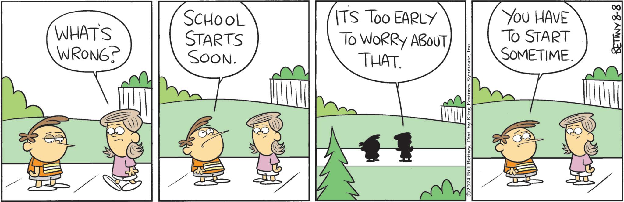 Gesture OCR: WHAT'S WRONG? SCHOOL STARTS SOON. ITS Too EARLY TO WORRY ABOUT THAT. ©2024 Bill BettwyIn YOU HAVE TO START SOMETIME. BETTWY 8-8 WHAT'S WRONG ? SCHOOL STARTS SOON . ITS Too EARLY TO WORRY ABOUT THAT . © 2024 Bill BettwyDist . by King Features SyndicateIn YOU HAVE TO START SOMETIME . BETTWY 8-8