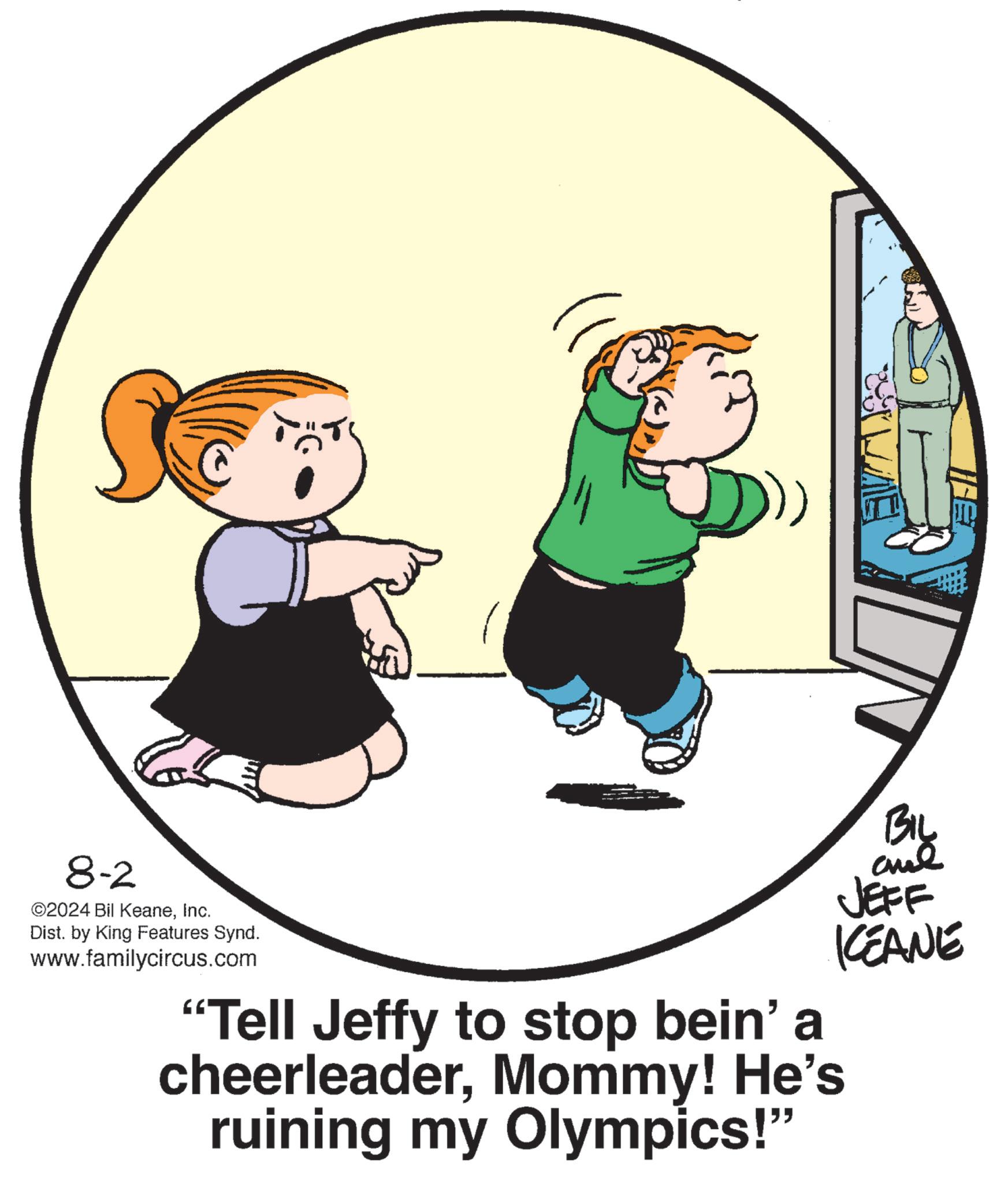 Illustration OCR: BIL JEFF KEANE 8-2 ©2024 Bil KeaneInc. Dist. by King Features Synd. www.familycircus.com "Tell Jeffy to stop bein' a cheerleaderMommy! He's ruining my Olympics!" L BIL JEFF KEANE 8-2 © 2024 Bil KeaneInc. Dist . by King Features Synd . www.familycircus.com " Tell Jeffy to stop bein ' a cheerleaderMommy ! He's ruining my Olympics ! " L