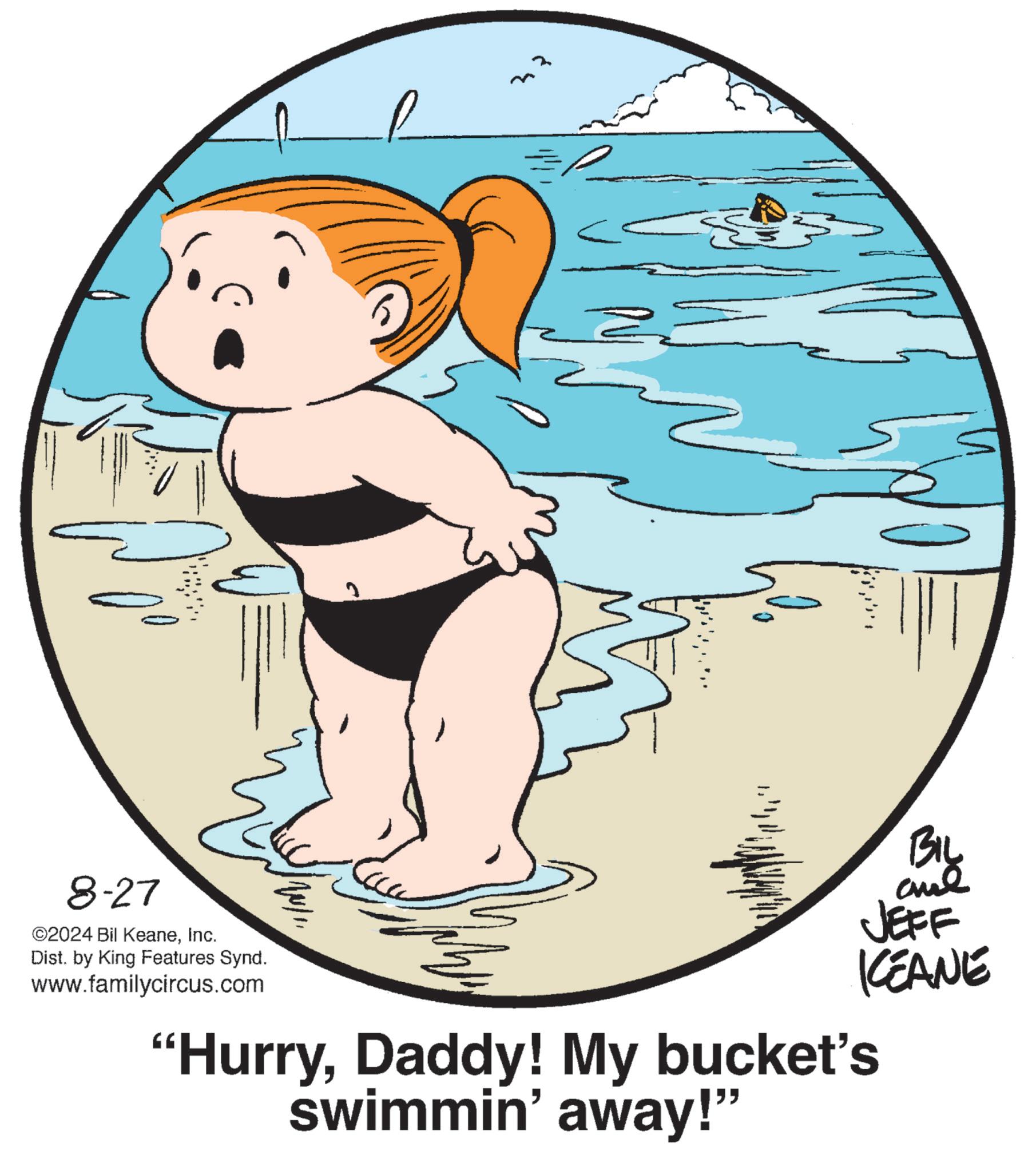 Fictional character OCR: 33 BIL and JEFF 8-27 ©2024 Bil KeaneInc. Dist. by King Features Synd. www.familycircus.com "HurryDaddy! My bucket's swimmin' away!" KCEANE 33 BIL and JEFF 8-27 © 2024 Bil KeaneInc. Dist . by King Features Synd . www.familycircus.com " HurryDaddy ! My bucket's swimmin ' away ! " KCEANE