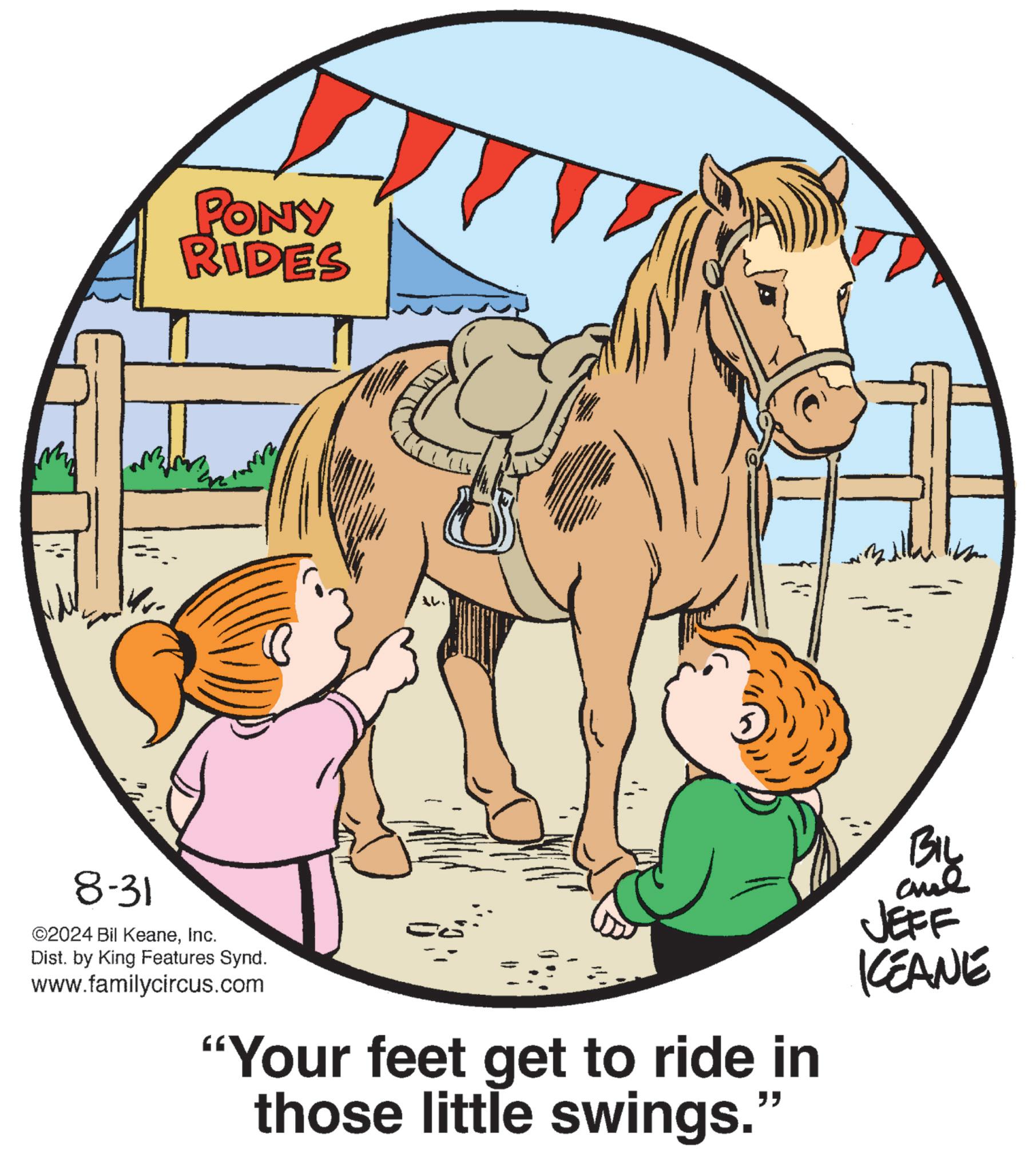 Illustration OCR: PONY RIDES 14. 8-31 ©2024 Bil KeaneInc. Dist. by King Features Synd. www.familycircus.com "Your feet get to ride in those little swings. " BIL ane JEFF KEANE PONY RIDES 14 . 8-31 © 2024 Bil KeaneInc. Dist . by King Features Synd . www.familycircus.com " Your feet get to ride in those little swings . " BIL ane JEFF KEANE