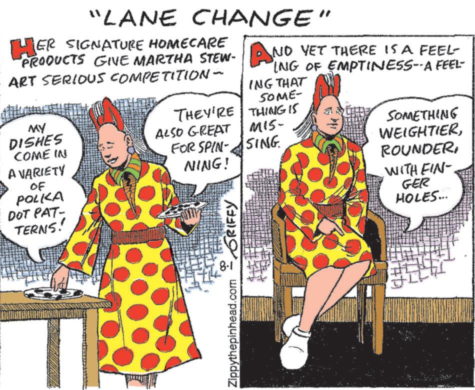 Art OCR: "LANE CHANGE" HER SIGNATURE HOMECARE PRODUCTS GIVE MARTHA STEW- AND VET THERE IS A FEEL- ART SERIOUS COMPETITION- ING OF EMPTINESS--A FEEL- ING THAT MY DISHES COME IN A VARIETY OF POLKA DOT PAT- TERNS! SOME- THEY'RE THING IS ALSO GREAT MIS- FOR SPIN- SING NING! GRIFFY 8.1 Zippythepinhead.com SOMETHING WEIGHTIERWITH FIN- GER HOLES... Jo " LANE CHANGE " HER SIGNATURE HOMECARE PRODUCTS GIVE MARTHA STEW- AND VET THERE IS A FEEL- ART SERIOUS COMPETITION- ING OF EMPTINESS -- A FEEL- ING THAT MY DISHES COME IN A VARIETY OF POLKA DOT PAT- TERNS ! SOME- THEY'RE THING IS ALSO GREAT MIS- FOR SPIN- SING NING ! GRIFFY 8.1 Zippythepinhead.com SOMETHING WEIGHTIERWITH FIN- GER HOLES ... Jo