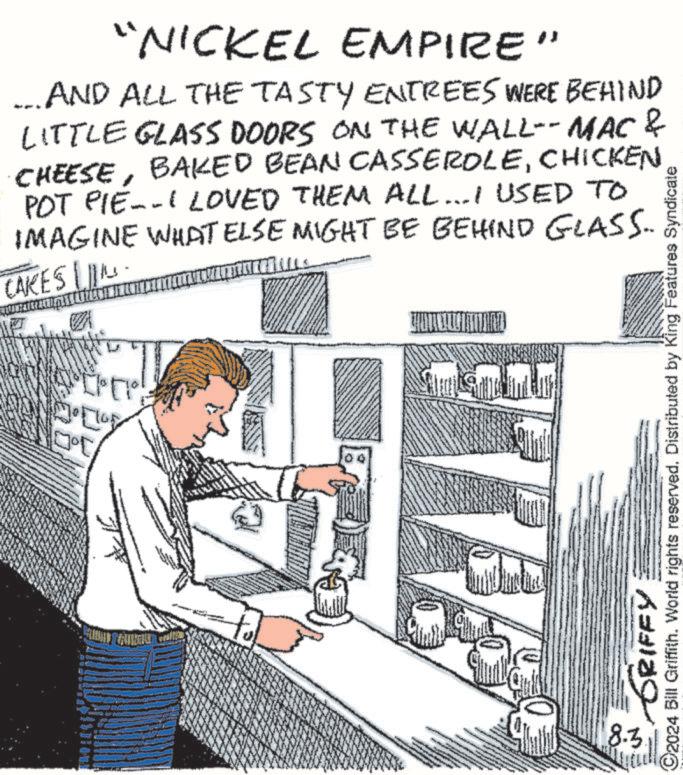 Engineering OCR: "NICKEL EMPIRE" _ AND ALL THE TASTY ENTREES WERE BEHIND LITTLE GLASS DOORS ON THE WALL--MAC & CHEESECHICKEN POT PIE--I LOVED THEM ALL...I USED TO IMAGINE WHAT ELSE MIGHT BE BEHIND GLASS.. CAKES LI L 105 8.3 GRIFFY ©2024 Bill Griffith. World rights reserved. Distributed by King Features Syndicate " NICKEL EMPIRE " _ AND ALL THE TASTY ENTREES WERE BEHIND LITTLE GLASS DOORS ON THE WALL -- MAC & CHEESEBAKED BEAN CASSEROLECHICKEN POT PIE -- I LOVED THEM ALL ... I USED TO IMAGINE WHAT ELSE MIGHT BE BEHIND GLASS .. CAKES LI L 105 8.3 GRIFFY © 2024 Bill Griffith . World rights reserved . Distributed by King Features Syndicate