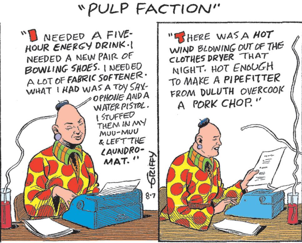 Illustration OCR: "PULP FACTION" "I NEEDED A FIVE- HOUR ENERGY DRINK.I NEEDED A NEW PAIR OF BOWLING SHOES. I NEEDED A LOT OF FABRIC SOFTENER. WHAT I HAD WAS A TOY SAX- OPHONE AND A WATER PISTOL. 1 STUFFED THEM IN MY MUU-MUU & LEFT THE LAUNDRO- MAT." S GRIFFY "HERE WAS A HOT WIND BLOWING OUT OF THE CLOTHES DRYER THAT NIGHT. HOT ENOUGH TO MAKE A PIPEFITTER FROM DULUTH OVERCOOK A PORK CHOP." ** " PULP FACTION " " I NEEDED A FIVE- HOUR ENERGY DRINK.I NEEDED A NEW PAIR OF BOWLING SHOES . I NEEDED A LOT OF FABRIC SOFTENER . WHAT I HAD WAS A TOY SAX- OPHONE AND A WATER PISTOL . 1 STUFFED THEM IN MY MUU - MUU & LEFT THE LAUNDRO- MAT . " S GRIFFY " HERE WAS A HOT WIND BLOWING OUT OF THE CLOTHES DRYER THAT NIGHT . HOT ENOUGH TO MAKE A PIPEFITTER FROM DULUTH OVERCOOK A PORK CHOP . " **