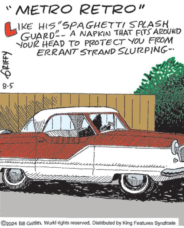 Mode of transport OCR: "METRO RETRO" L' IKE HIS "SPAGHETTI SPLASH GUARD"- A NAPKIN THAT FITS AROUND YOUR HEAD TO PROTECT YOU FROM ERRANT STRAND SLURPING- GRIFFY 8.5 ©2024 Bill Griffith. World rights reserved. Distributed by King Features Syndicate " METRO RETRO " L ' IKE HIS " SPAGHETTI SPLASH GUARD " - A NAPKIN THAT FITS AROUND YOUR HEAD TO PROTECT YOU FROM ERRANT STRAND SLURPING- GRIFFY 8.5 © 2024 Bill Griffith . World rights reserved . Distributed by King Features Syndicate