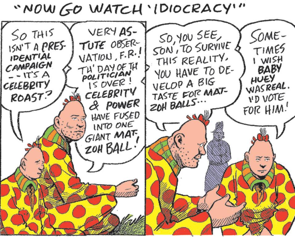 Sharing OCR: "NOW GO WATCH IDIOCRACY'" SO THIS ISN'T A PRES IDENTIAL CAMPAIGN - -IT'S A CELEBRITY ROAST.? VERY AS- TUTE OBSER SOYOU SEE VATIONF.R.! TH' DAY OF TH POLITICIAN IS OVER! CELEBRITY & POWER HAVE FUSED INTO ONE GIANT MAT ZOH BALL. SONTO SURVIVE THIS REALITYYOU HAVE TO DE- VELOP A BIG TASTE FOR MAT- ZOH BALLS... SOME- TIMES I WISH BABY HUEY WAS REAL. VD VOTE FOR HIM! " NOW GO WATCH IDIOCRACY ' " SO THIS ISN'T A PRES IDENTIAL CAMPAIGN - -IT'S A CELEBRITY ROAST . ? VERY AS- TUTE OBSER SOYOU SEE VATIONF.R. ! TH ' DAY OF TH POLITICIAN IS OVER ! CELEBRITY & POWER HAVE FUSED INTO ONE GIANT MAT ZOH BALL . SONTO SURVIVE THIS REALITYYOU HAVE TO DE- VELOP A BIG TASTE FOR MAT- ZOH BALLS ... SOME- TIMES I WISH BABY HUEY WAS REAL . VD VOTE FOR HIM !