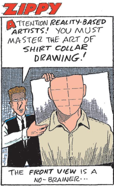 Line OCR: ZIPPY TTENTION REALITY-BASED ARTISTS! YOU MUST MASTER THE ART OF SHIRT COLLAR DRAWING!! THE FRONT VIEW IS A NO-BRAINER... ZIPPY TTENTION REALITY - BASED ARTISTS ! YOU MUST MASTER THE ART OF SHIRT COLLAR DRAWING !! THE FRONT VIEW IS A NO - BRAINER ...