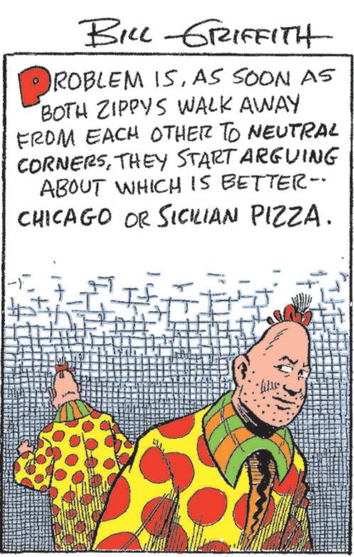 Fictional character OCR: BILL GRIFFITH ?ROBLEM ROBLEM ISAS SOON AS BOTH ZIPPYS WALK AWAY FROM EACH OTHER TO NEUTRAL CORNERSTHEY START ARGUING ABOUT WHICH IS BETTER-- CHICAGO OR SICILIAN PIZZA. If BILL GRIFFITH ?ROBLEM ROBLEM ISAS SOON AS BOTH ZIPPYS WALK AWAY FROM EACH OTHER TO NEUTRAL CORNERSTHEY START ARGUING ABOUT WHICH IS BETTER-- CHICAGO OR SICILIAN PIZZA . If