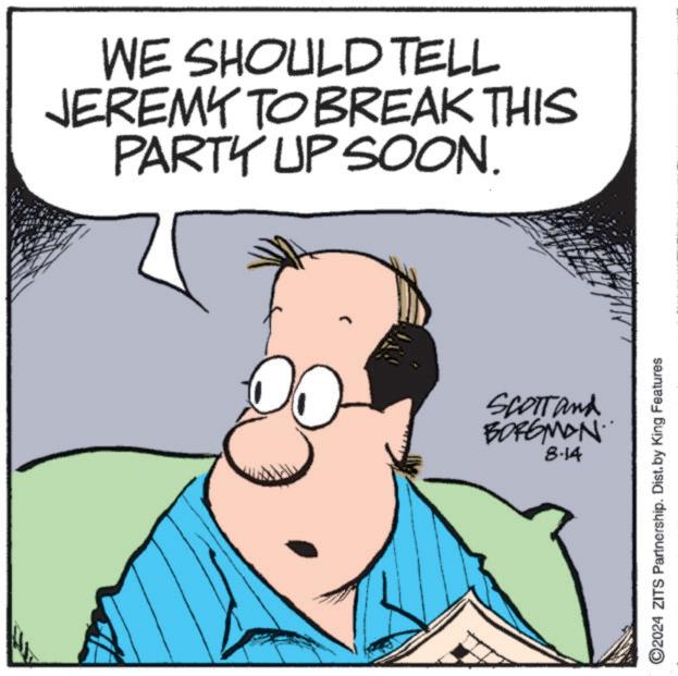 Jaw OCR: WE SHOULD TELL JEREMY TO BREAK THIS PARTY UP SOON. > SCOTT and BORGMAN. 8-14 2024 ZITS Partnership. Dist. by King Features WE SHOULD TELL JEREMY TO BREAK THIS PARTY UP SOON . > SCOTT and BORGMAN . 8-14 2024 ZITS Partnership . Dist . by King Features