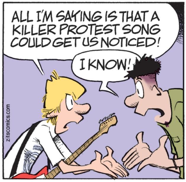 Art OCR: zitscomics.com ALL I'M SAYING IS THAT A KILLER PROTEST SONG COULD GET US NOTICED! I KNOW! zitscomics.com ALL I'M SAYING IS THAT A KILLER PROTEST SONG COULD GET US NOTICED ! I KNOW !