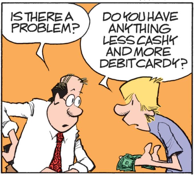 Font OCR: IS THERE A PROBLEM? DO YOU HAVE ANYTHING LESS CASHY AND MORE DEBIT CARDY? IS THERE A PROBLEM ? DO YOU HAVE ANYTHING LESS CASHY AND MORE DEBIT CARDY ?