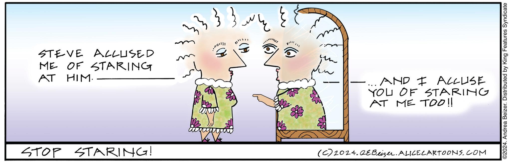 Mammal OCR: STEVE ACCUSED ME OF STARING AT HIM. } } AND I ACCUSE YOU OF STARING AT ME TOO!! STOP STARING! (C)2024.QE Beizer. ALICECARTOONS.COM ©2024. Andrea Beizer. Distributed by King Features Syndicate STEVE ACCUSED ME OF STARING AT HIM . } } AND I ACCUSE YOU OF STARING AT ME TOO !! STOP STARING ! ( C ) 2024.QE Beizer . ALICECARTOONS.COM © 2024 . Andrea Beizer . Distributed by King Features Syndicate
