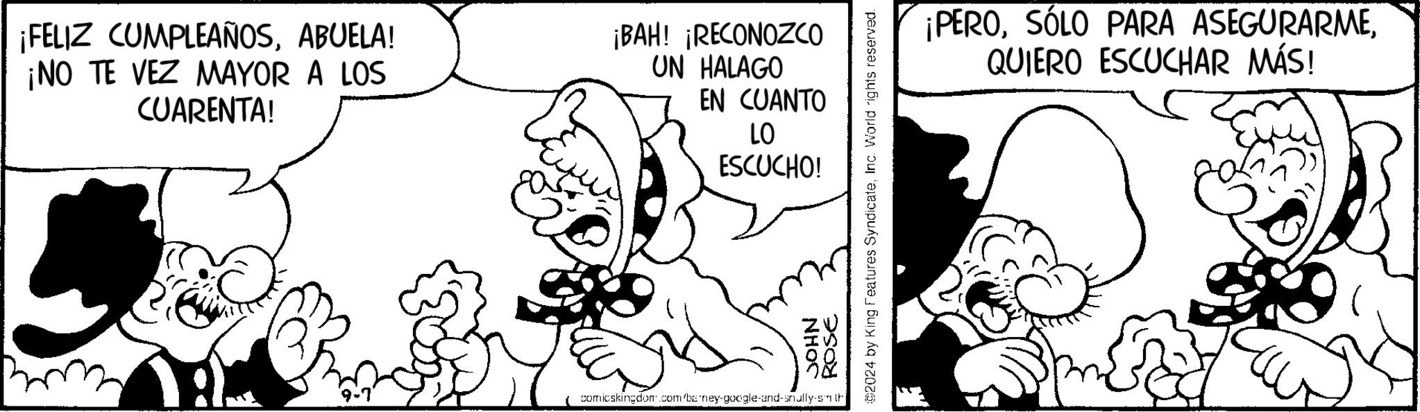 Gesture OCR: ¡FELIZ CUMPLEAÑOSABUELA! ¡NO TE VEZ MAYOR A LOS CUARENTA! ¡BAH! ¡RECONOZCO UN HALAGO EN CUANTO LO ESCUCHO! JOHN ROSE ©2024 by King Features SyndicateInc. World rights reserved. 9-7 comicskingdom.com barney-google-and-snully-sh ¡PEROQUIERO ESCUCHAR MÁS! ¡ FELIZ CUMPLEAÑOSABUELA ! ¡ NO TE VEZ MAYOR A LOS CUARENTA ! ¡ BAH ! ¡ RECONOZCO UN HALAGO EN CUANTO LO ESCUCHO ! JOHN ROSE © 2024 by King Features SyndicateInc. World rights reserved . 9-7 comicskingdom.com barney - google - and - snully - sh ¡ PEROSÓLO PARA ASEGURARMEQUIERO ESCUCHAR MÁS !