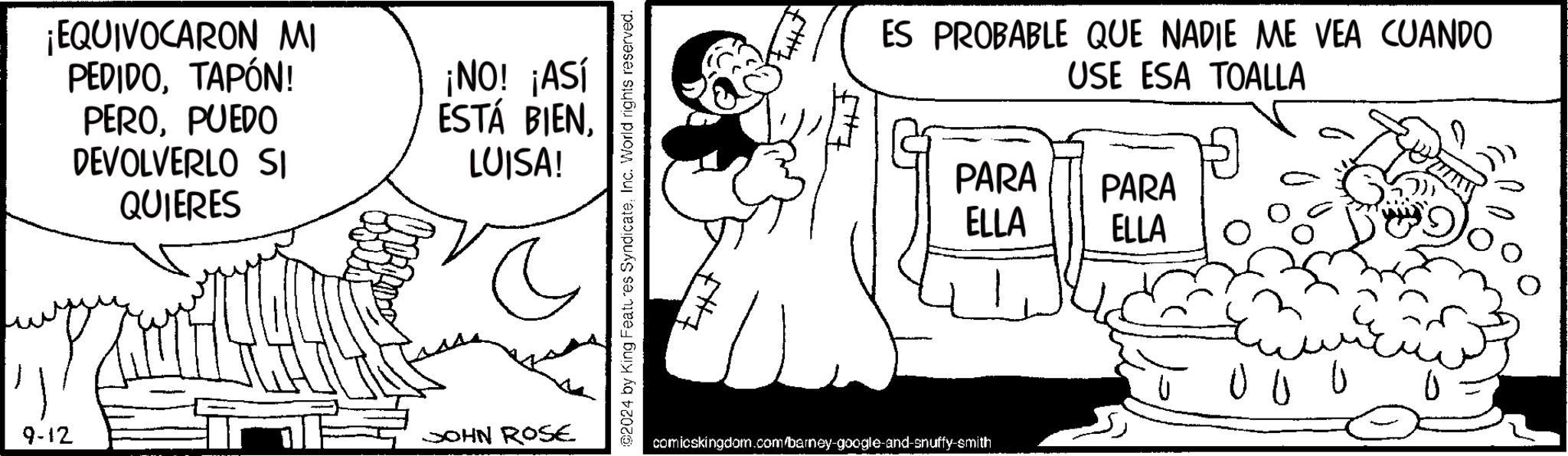 Art OCR: ¡EQUIVOCARON MI PEDIDOTAPÓN! PEROPUEDO DEVOLVERLO SI QUIERES ¡NO! ¡Así ESTÁ BIENLUISA! C 9-12 JOHN ROSE @2024 by King Features SyndicateInc. World rights reserved. ES PROBABLE QUE NADIE ME VEA CUANDO USE ESA TOALLA comicskingdom.com/barney-google-and-snuffy-smith PARA PARA ELLA ELLA 000 ¡ EQUIVOCARON MI PEDIDOTAPÓN ! PEROPUEDO DEVOLVERLO SI QUIERES ¡ NO ! ¡ Así ESTÁ BIENLUISA ! C 9-12 JOHN ROSE @ 2024 by King Features SyndicateInc. World rights reserved . ES PROBABLE QUE NADIE ME VEA CUANDO USE ESA TOALLA comicskingdom.com/barney-google-and-snuffy-smith PARA PARA ELLA ELLA 000