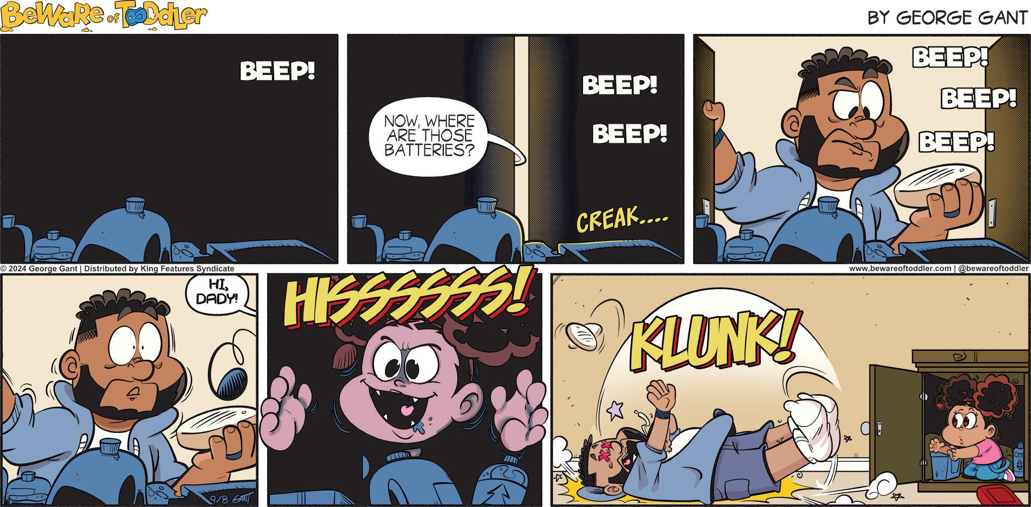 Fictional character OCR: BeWare Toddler BEEP! NOWWHERE ARE THOSE BATTERIES? BEEP! BEEP! 2024 George Gant | Distributed by King Features Syndicate HIDADY! HISSSS 35! 9/8 GANT CREAK.... KLUNK! BY GEORGE GANT BEEP! BEEP! BEEP! www.bewareoftoddler.com | @bewareoftoddler C BeWare Toddler BEEP ! NOWWHERE ARE THOSE BATTERIES ? BEEP ! BEEP ! 2024 George Gant | Distributed by King Features Syndicate HIDADY ! HISSSS 35 ! 9/8 GANT CREAK .... KLUNK ! BY GEORGE GANT BEEP ! BEEP ! BEEP ! www.bewareoftoddler.com | @bewareoftoddler C