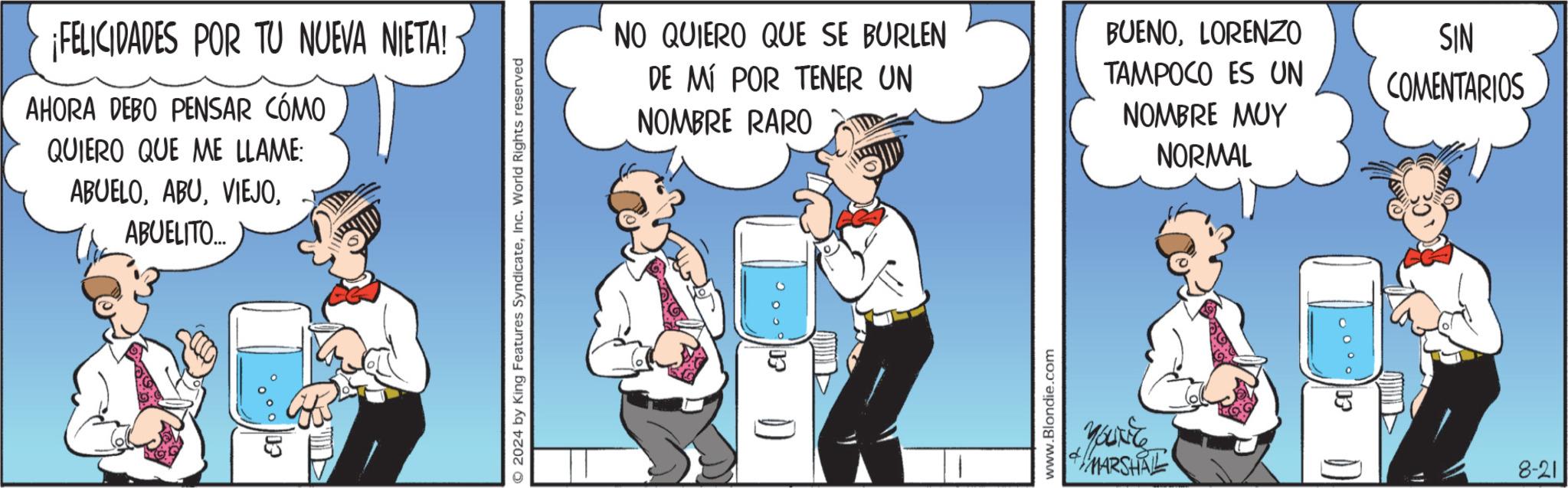 Humour OCR: ¡FELICIDADES POR TU NUEVA NIETA! AHORA DEBO PENSAR CÓMO QUIERO QUE ME LLAME: ABUELOABUELITO.... 2024 by King Features SyndicateInc. World Rights reserved NO QUIERO QUE SE BURLEN DE MÍ POR TENER UN NOMBRE RARO BUENOLORENZO TAMPOCO ES UN NOMBRE MUY NORMAL SIN COMENTARIOS www.Blondie.com You're MARSHALL 8-21 ¡ FELICIDADES POR TU NUEVA NIETA ! AHORA DEBO PENSAR CÓMO QUIERO QUE ME LLAME : ABUELOABUELITO .... 2024 by King Features SyndicateInc. World Rights reserved NO QUIERO QUE SE BURLEN DE MÍ POR TENER UN NOMBRE RARO BUENOLORENZO TAMPOCO ES UN NOMBRE MUY NORMAL SIN COMENTARIOS www.Blondie.com You're MARSHALL 8-21