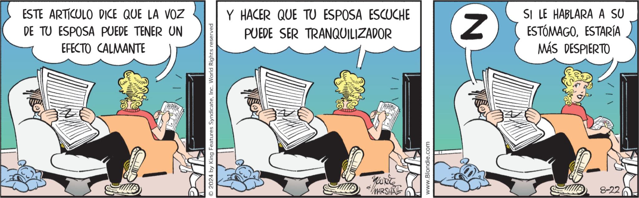 Drawing OCR: ESTE ARTICULO DICE QUE LA VOZ DE TU ESPOSA PUEDE TENER UN EFECTO CALMANTE © 2024 by King Features SyndicateInc. World Rights reserved Y HACER QUE TU ESPOSA ESCUCHE PUEDE SER TRANQUILIZADOR SUDOKU MARSHAL www.Blondie.com N SI LE HABLARA A SU ESTÓMAGOESTARÍA MÁS DESPIERTO 8-22 ESTE ARTICULO DICE QUE LA VOZ DE TU ESPOSA PUEDE TENER UN EFECTO CALMANTE © 2024 by King Features SyndicateInc. World Rights reserved Y HACER QUE TU ESPOSA ESCUCHE PUEDE SER TRANQUILIZADOR SUDOKU MARSHAL www.Blondie.com N SI LE HABLARA A SU ESTÓMAGOESTARÍA MÁS DESPIERTO 8-22