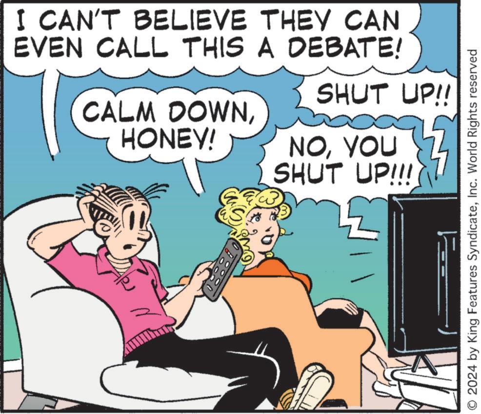 Comfort OCR: I CAN'T BELIEVE THEY CAN EVEN CALL THIS A DEBATE! CALM DOWNHONEY! SHUT UP!! NOYOU SHUT UP!!! © 2024 by King Features SyndicateInc. World Rights reserved I CAN'T BELIEVE THEY CAN EVEN CALL THIS A DEBATE ! CALM DOWNHONEY ! SHUT UP !! NOYOU SHUT UP !!! © 2024 by King Features SyndicateInc. World Rights reserved