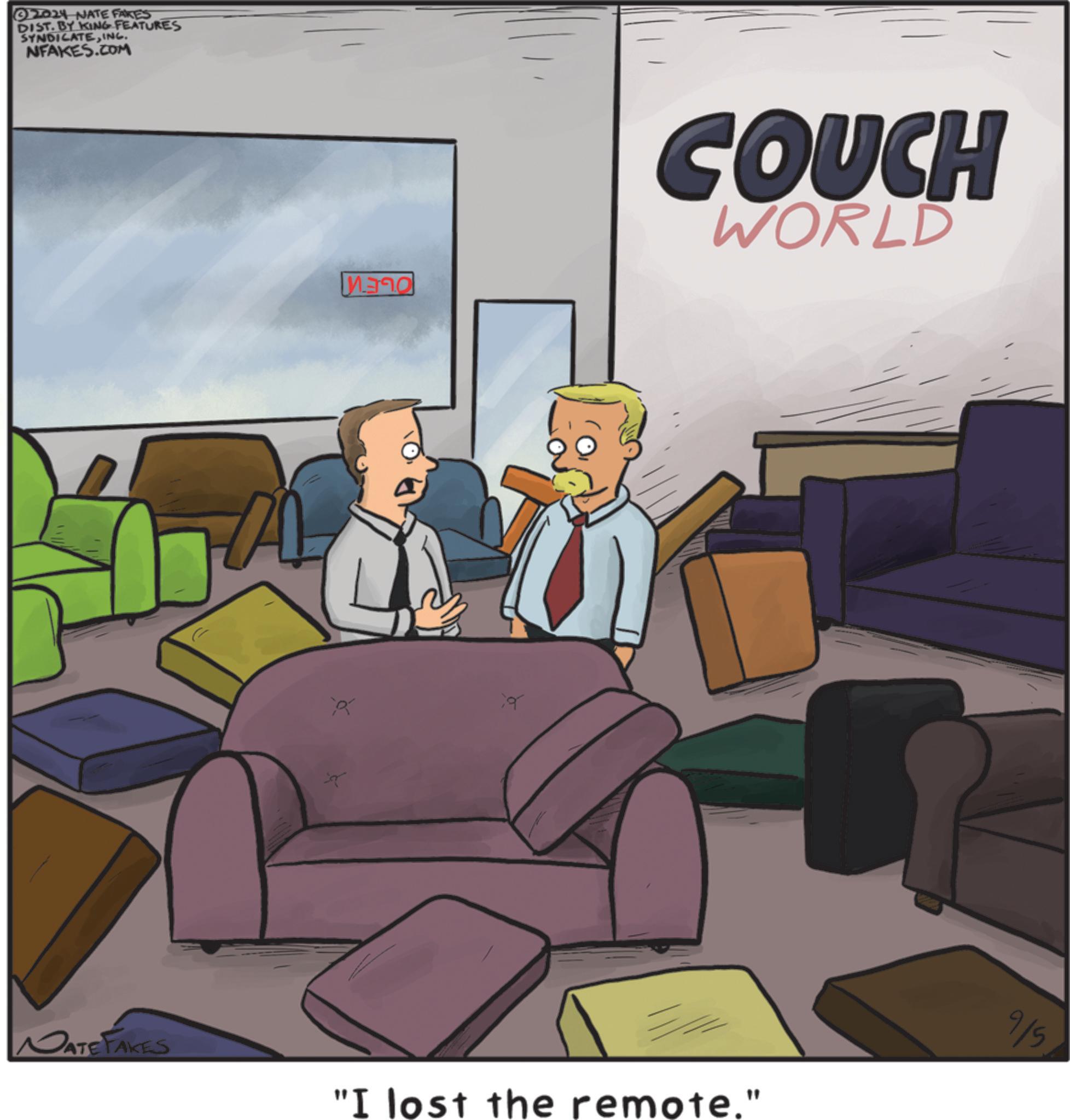 Animated cartoon OCR: 2014 NATE FAKES DIST. BY KING FEATURES SYNDICATEINC. NFAKES.COM A ?? COUCH WORLD DATE FAKES "I lost the remote." 9/5 2014 NATE FAKES DIST . BY KING FEATURES SYNDICATEINC . NFAKES.COM A ?? COUCH WORLD DATE FAKES " I lost the remote . " 9/5