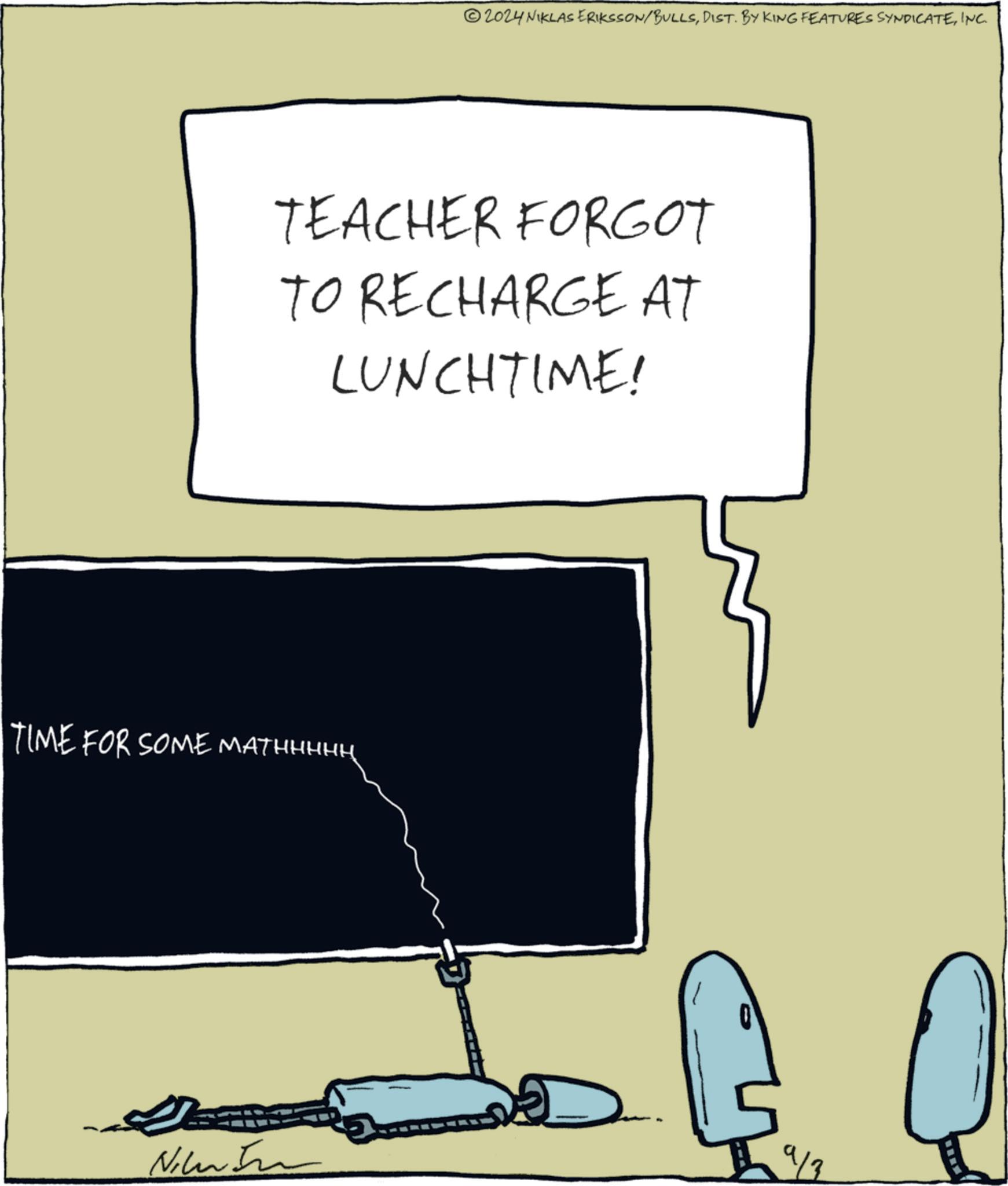 Drawing OCR: 2024 NIKLAS ERIKSSON/BULLSINC. TEACHER FORGOT TO RECHARGE AT LUNCHTIME! TIME FOR SOME MATHHHHH Nik 2024 NIKLAS ERIKSSON / BULLSDIST . BY KING FEATURES SYNDICATEINC . TEACHER FORGOT TO RECHARGE AT LUNCHTIME ! TIME FOR SOME MATHHHHH Nik