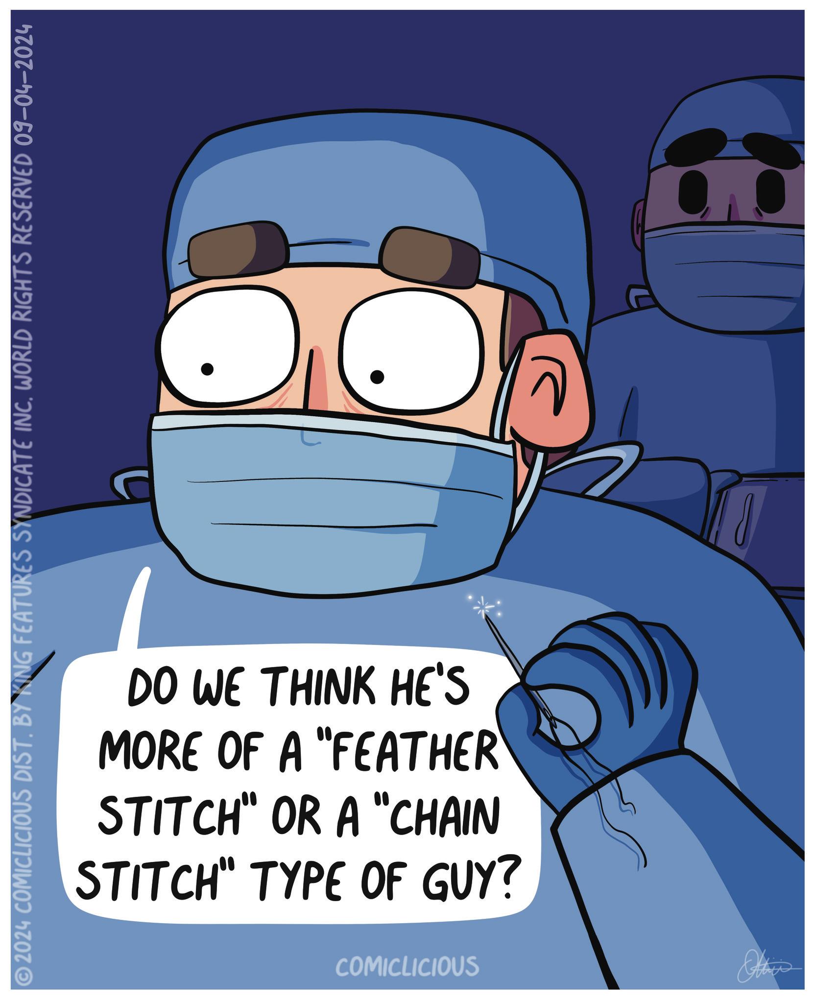Font OCR: 2024 COMICLICIOUS DIST. BY KING FEATURES SYNDICATE INC. WORLD RIGHTS RESERVED 09-04-2024 DO WE THINK HE'S MORE OF A "FEATHER STITCH" OR A "CHAIN STITCH" TYPE OF GUY? COMICLICIOUS 2024 COMICLICIOUS DIST . BY KING FEATURES SYNDICATE INC . WORLD RIGHTS RESERVED 09-04-2024 DO WE THINK HE'S MORE OF A " FEATHER STITCH " OR A " CHAIN STITCH " TYPE OF GUY ? COMICLICIOUS