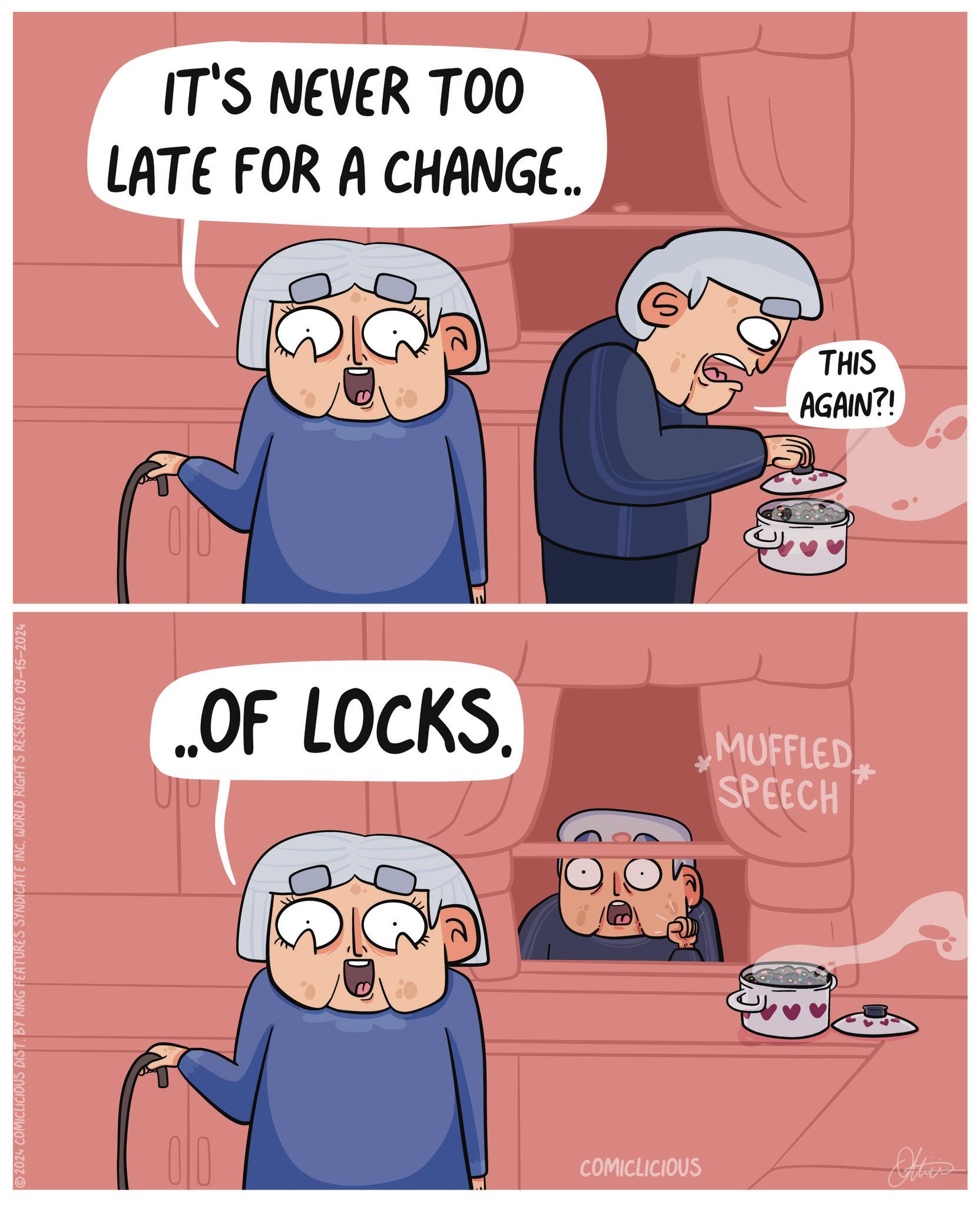 Humour OCR: 2024 COMICLICIOUS DIST BY KING FEATURES SYNDICATE INC. WORLD RIGHTS RESERVED 09-15-2024 IT'S NEVER TOO LATE FOR A CHANGE.. ..OF LOCKS. MUFFLED SPEECH COMICLICIOUS THIS AGAIN?! Othis 2024 COMICLICIOUS DIST BY KING FEATURES SYNDICATE INC . WORLD RIGHTS RESERVED 09-15-2024 IT'S NEVER TOO LATE FOR A CHANGE .. ..OF LOCKS . MUFFLED SPEECH COMICLICIOUS THIS AGAIN ?! Othis