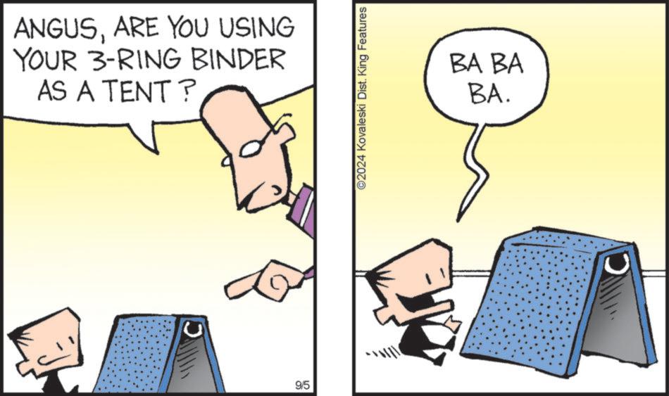 Illustration OCR: ANGUSARE YOU USING YOUR 3-RING BINDER AS A TENT? 9/5 ©2024 Kovaleski Dist. King Features BA BA BA. ANGUSARE YOU USING YOUR 3 - RING BINDER AS A TENT ? 9/5 © 2024 Kovaleski Dist . King Features BA BA BA .