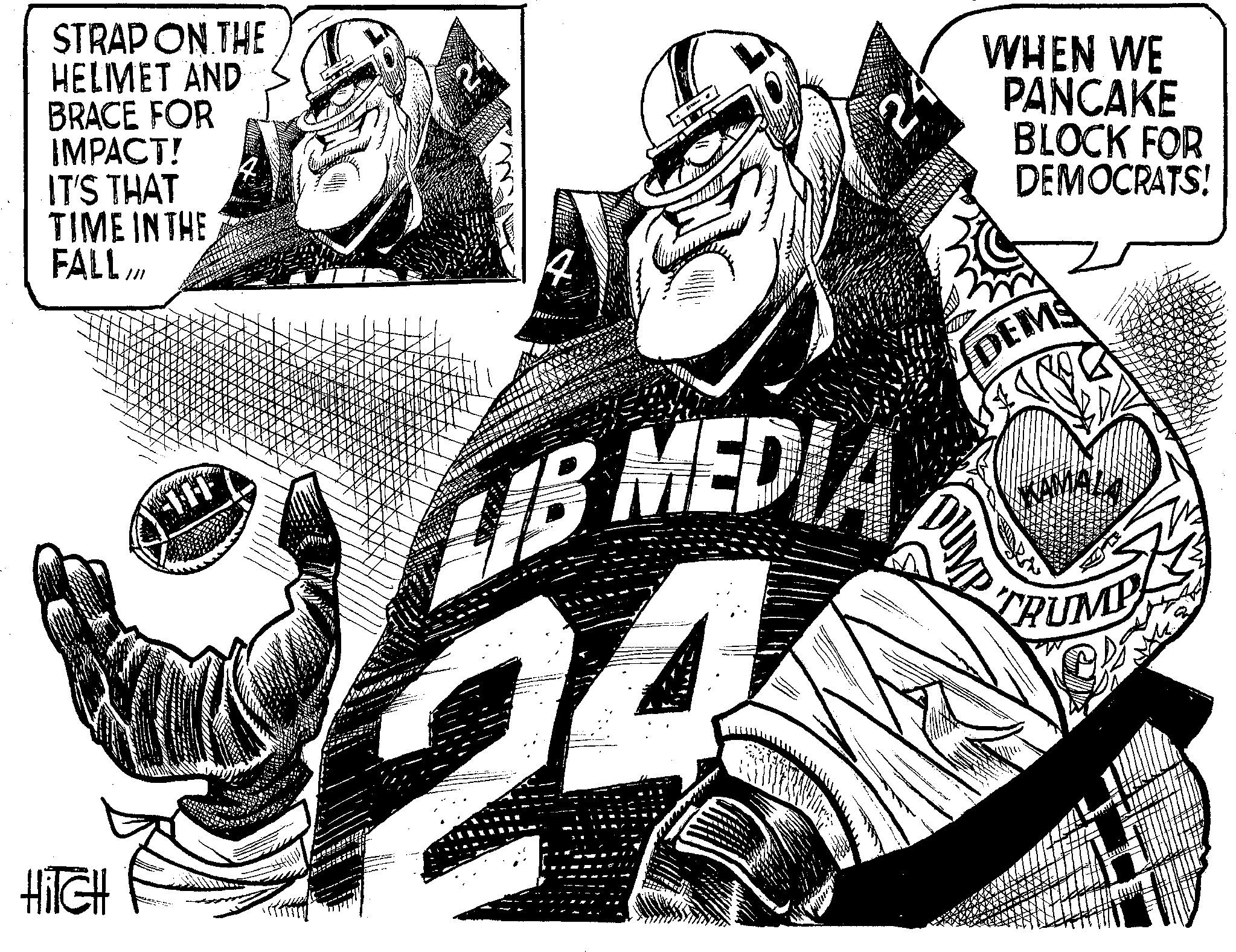 Drawing OCR: HITCH STRAP ON THE HELIMET AND BRACE FOR IMPACT! IT'S THAT TIME IN THE FALL /// 4 24 4 ?? IB MEDIA 24 - 24 WHEN WE PANCAKE BLOCK FOR DEMOCRATS! DEMS TRUMP HITCH STRAP ON THE HELIMET AND BRACE FOR IMPACT ! IT'S THAT TIME IN THE FALL /// 4 24 4 ? ? IB MEDIA 24 - 24 WHEN WE PANCAKE BLOCK FOR DEMOCRATS ! DEMS TRUMP