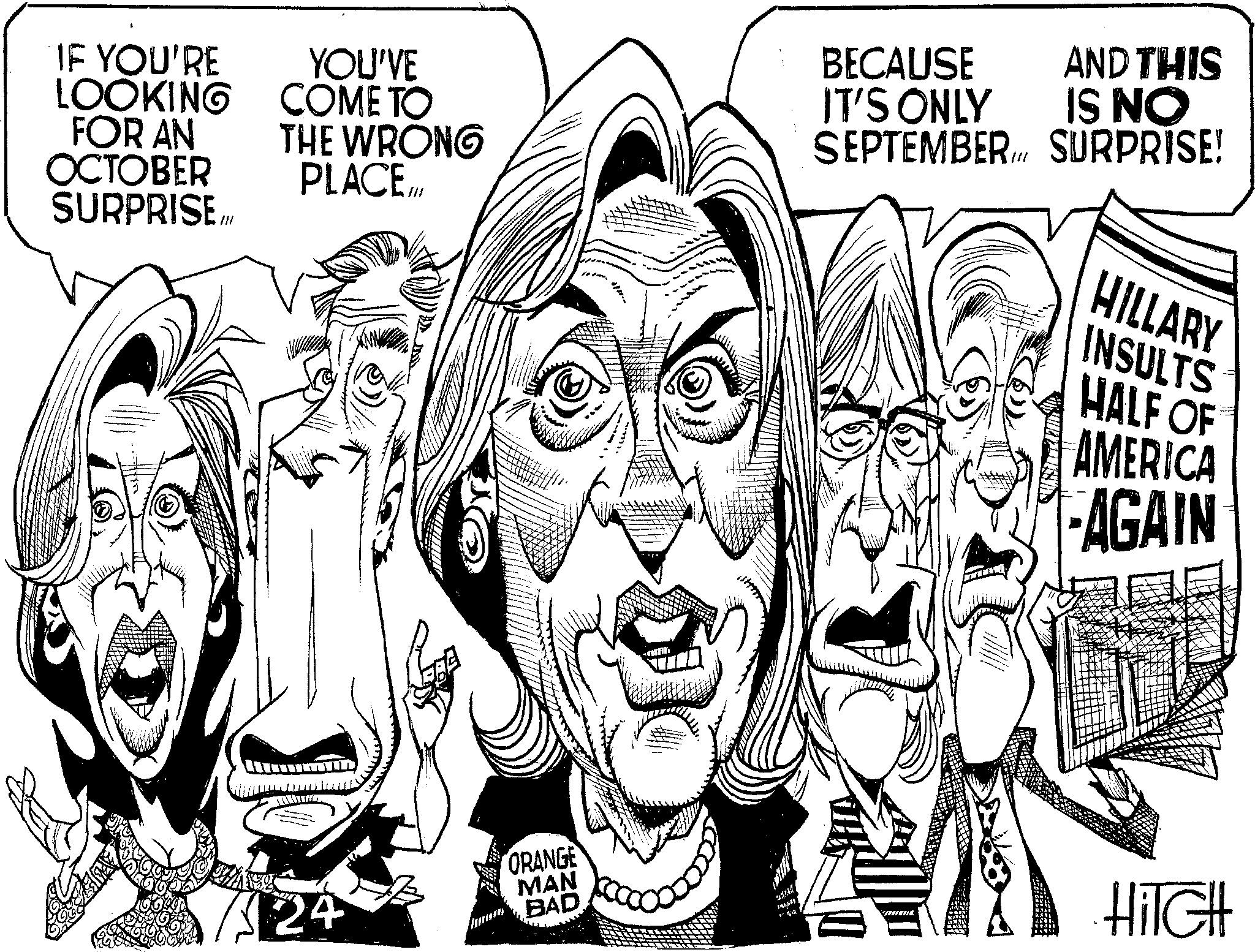 Art OCR: IF YOU'RE LOOKING FOR AN OCTOBER SURPRISE.M YOU'VE COME TO THE WRONG PLACE.Ill 122 24 .. ORANGE MAN BECAUSE IT'S ONLY AND THIS IS NO SEPTEMBER. SURPRISE! HILLARY INSULTS HALF OF AMERICA -AGAIN BAD HilcH IF YOU'RE LOOKING FOR AN OCTOBER SURPRISE.M YOU'VE COME TO THE WRONG PLACE.Ill 122 24 .. ORANGE MAN BECAUSE IT'S ONLY AND THIS IS NO SEPTEMBER . SURPRISE ! HILLARY INSULTS HALF OF AMERICA -AGAIN BAD HilcH