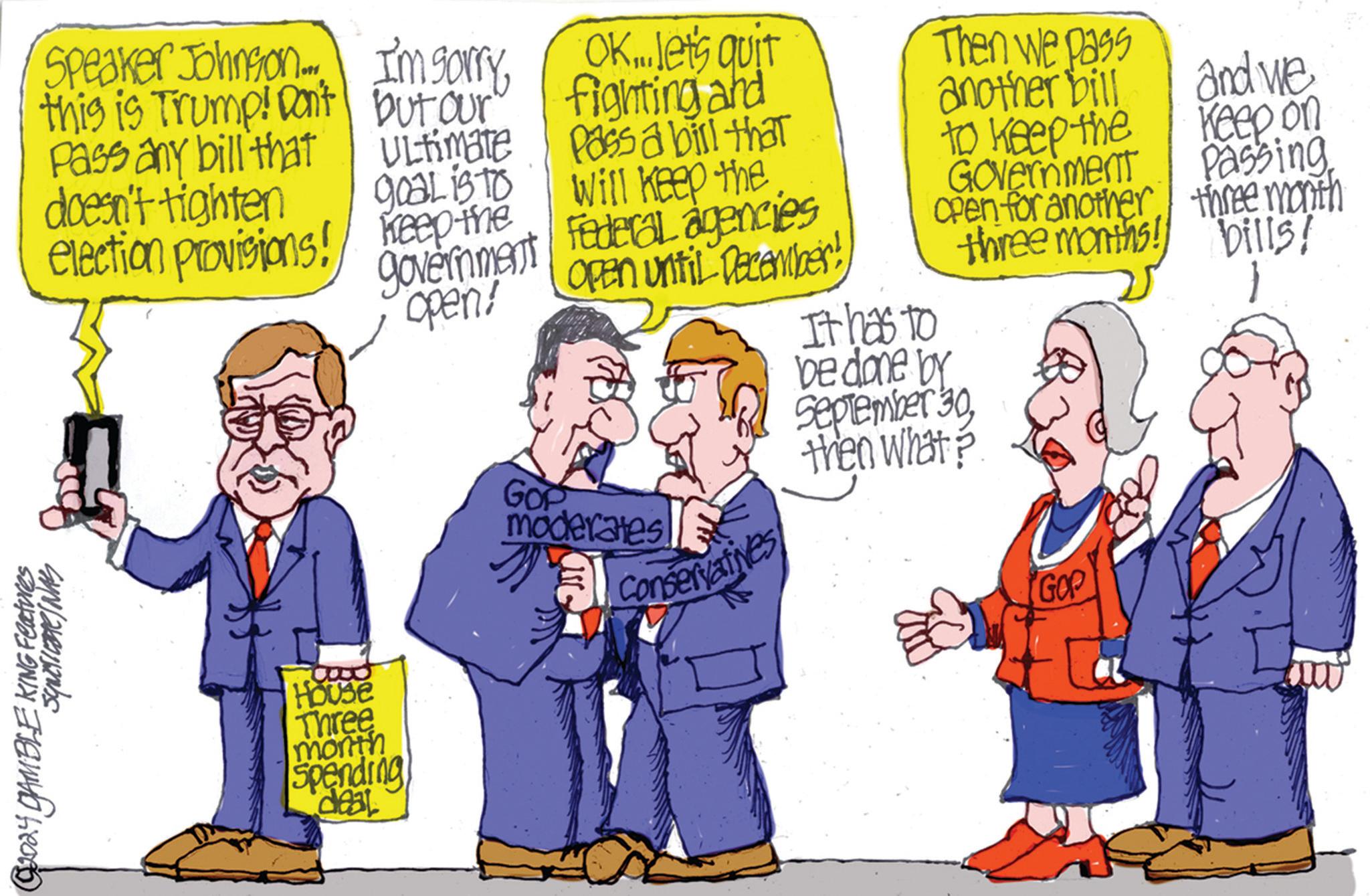 Art OCR: @2004 GAMBLE KING Features Speaker Johnson this is Trump! Don't Pass any bill that doesn't tighten election provisions! I'm sorrybut our Ultimate Ultimate goal is to OK...let's quit fighting and Then we pass another bill and we Passa bill that to keep the will keep the Government Keep the government open! Federal agencies Open for another Open until December! three months! Keep on Passing three month bills! It has to be done by September 30House Three month Spending deal GOP moderates Conservatives then what? GOP @ 2004 GAMBLE KING Features Speaker Johnson this is Trump ! Don't Pass any bill that doesn't tighten election provisions ! I'm sorrybut our Ultimate Ultimate goal is to OK ... let's quit fighting and Then we pass another bill and we Passa bill that to keep the will keep the Government Keep the government open ! Federal agencies Open for another Open until December ! three months ! Keep on Passing three month bills ! It has to be done by September 30House Three month Spending deal GOP moderates Conservatives then what ? GOP