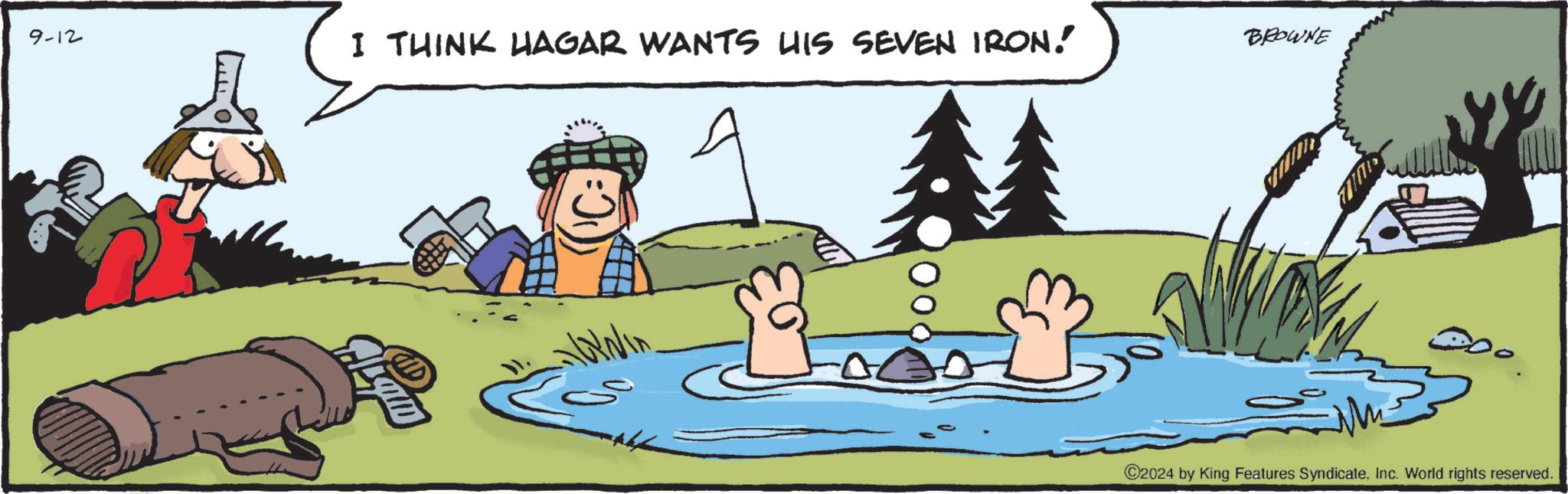 Water OCR: 9-12 I THINK HAGAR WANTS HIS SEVEN IRON. BROWNE 2024 by King Features SyndicateInc. World rights reserved. 9-12 I THINK HAGAR WANTS HIS SEVEN IRON . BROWNE 2024 by King Features SyndicateInc. World rights reserved .