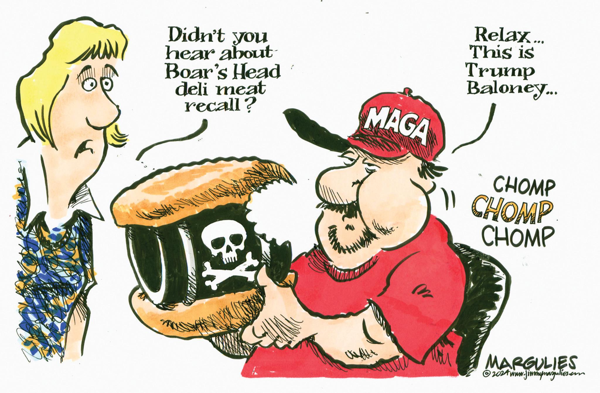 Happy OCR: MA Didn't you hear about Boar's Head deli meat recall? MAGA Relax... This is Trump Baloney... CHOMP " CHOMP CHOMP MARGULIES 2024www.jimmymagulies.com MA Didn't you hear about Boar's Head deli meat recall ? MAGA Relax ... This is Trump Baloney ... CHOMP " CHOMP CHOMP MARGULIES 2024www.jimmymagulies.com