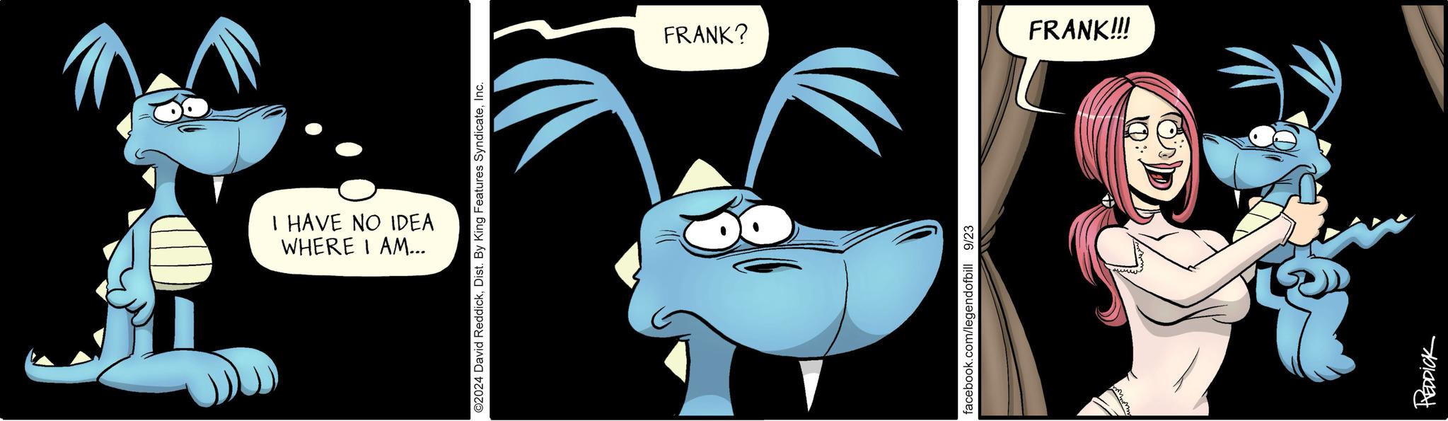 Drawing OCR: WHERE I AM... I HAVE NO IDEA ©2024 David ReddickInc. FRANK? FRANK!!! facebook.com/legendofbill 9/23 REDDICK WHERE I AM ... I HAVE NO IDEA © 2024 David ReddickDist . By King Features SyndicateInc. FRANK ? FRANK !!! facebook.com/legendofbill 9/23 REDDICK