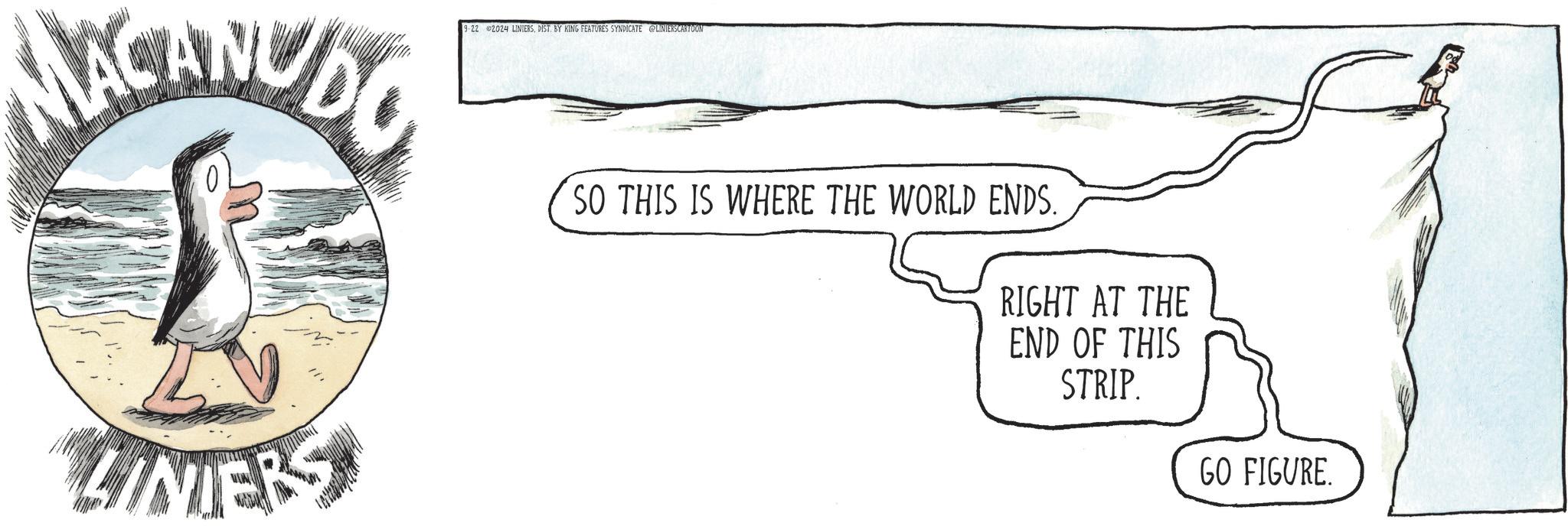 Sketch OCR: MACANUDO 1-22 2024 LINIERSDIST. BY KING FEATURES SYNDICATE @LINIERSCARTOON LINTERS SO THIS IS WHERE THE WORLD ENDS. RIGHT AT THE END OF THIS STRIP. GO FIGURE. MACANUDO 1-22 2024 LINIERSDIST . BY KING FEATURES SYNDICATE @LINIERSCARTOON LINTERS SO THIS IS WHERE THE WORLD ENDS . RIGHT AT THE END OF THIS STRIP . GO FIGURE .