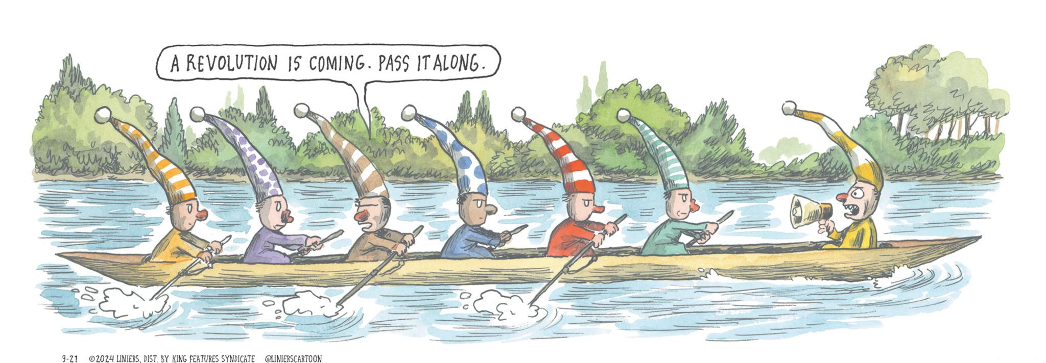 Recreation OCR: A REVOLUTION IS COMING. PASS IT ALONG. 23 9-21 2024 LINIERSDIST. BY KING FEATURES SYNDICATE @LINIERSCARTOON M A REVOLUTION IS COMING . PASS IT ALONG . 23 9-21 2024 LINIERSDIST . BY KING FEATURES SYNDICATE @LINIERSCARTOON M