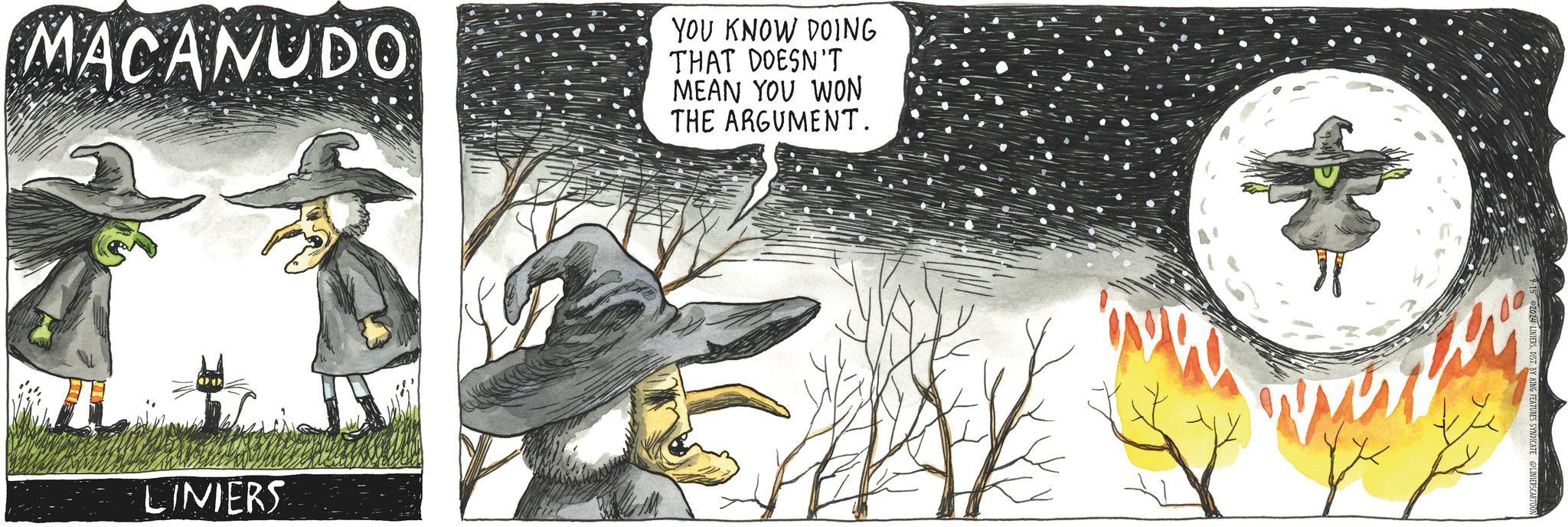Comics OCR: MACANUDO YOU KNOW DOING THAT DOESN'T MEAN YOU WON THE ARGUMENT. LINIERS 9-15 2024 LINIERSDIST. BY KING FEATURES SYNDICATE LINIERSCARTOON MACANUDO YOU KNOW DOING THAT DOESN'T MEAN YOU WON THE ARGUMENT . LINIERS 9-15 2024 LINIERSDIST . BY KING FEATURES SYNDICATE LINIERSCARTOON