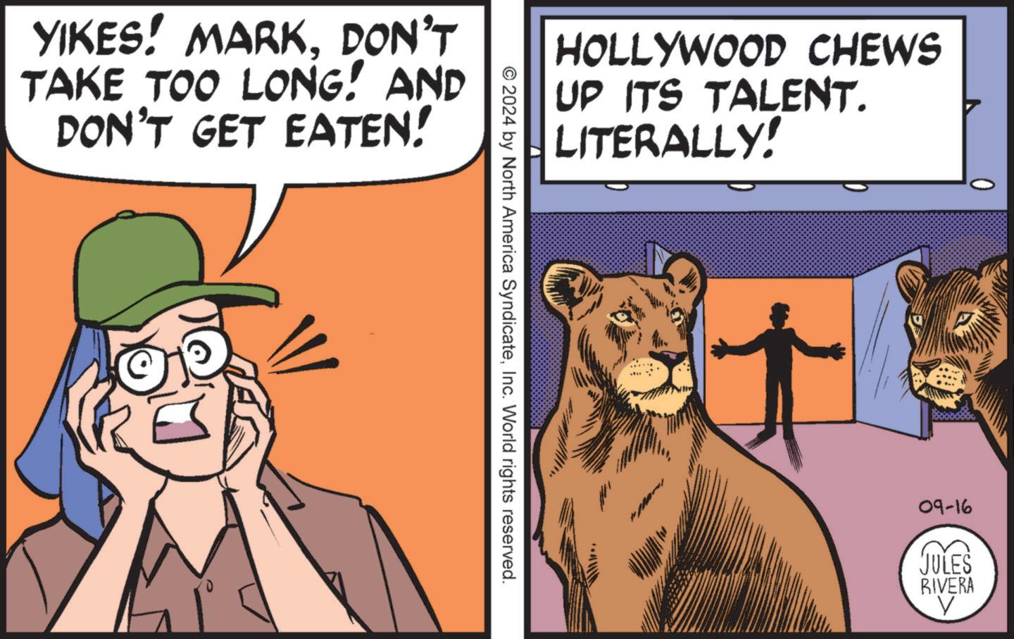 Illustration OCR: YIKES! MARKDON'T TAKE TOO LONG! AND DON'T GET EATEN! HOLLYWOOD CHEWS UP ITS TALENT. LITERALLY! © 2024 by North America SyndicateInc. World rights reserved. 09-16 JULES RIVERA V YIKES ! MARKDON'T TAKE TOO LONG ! AND DON'T GET EATEN ! HOLLYWOOD CHEWS UP ITS TALENT . LITERALLY ! © 2024 by North America SyndicateInc. World rights reserved . 09-16 JULES RIVERA V