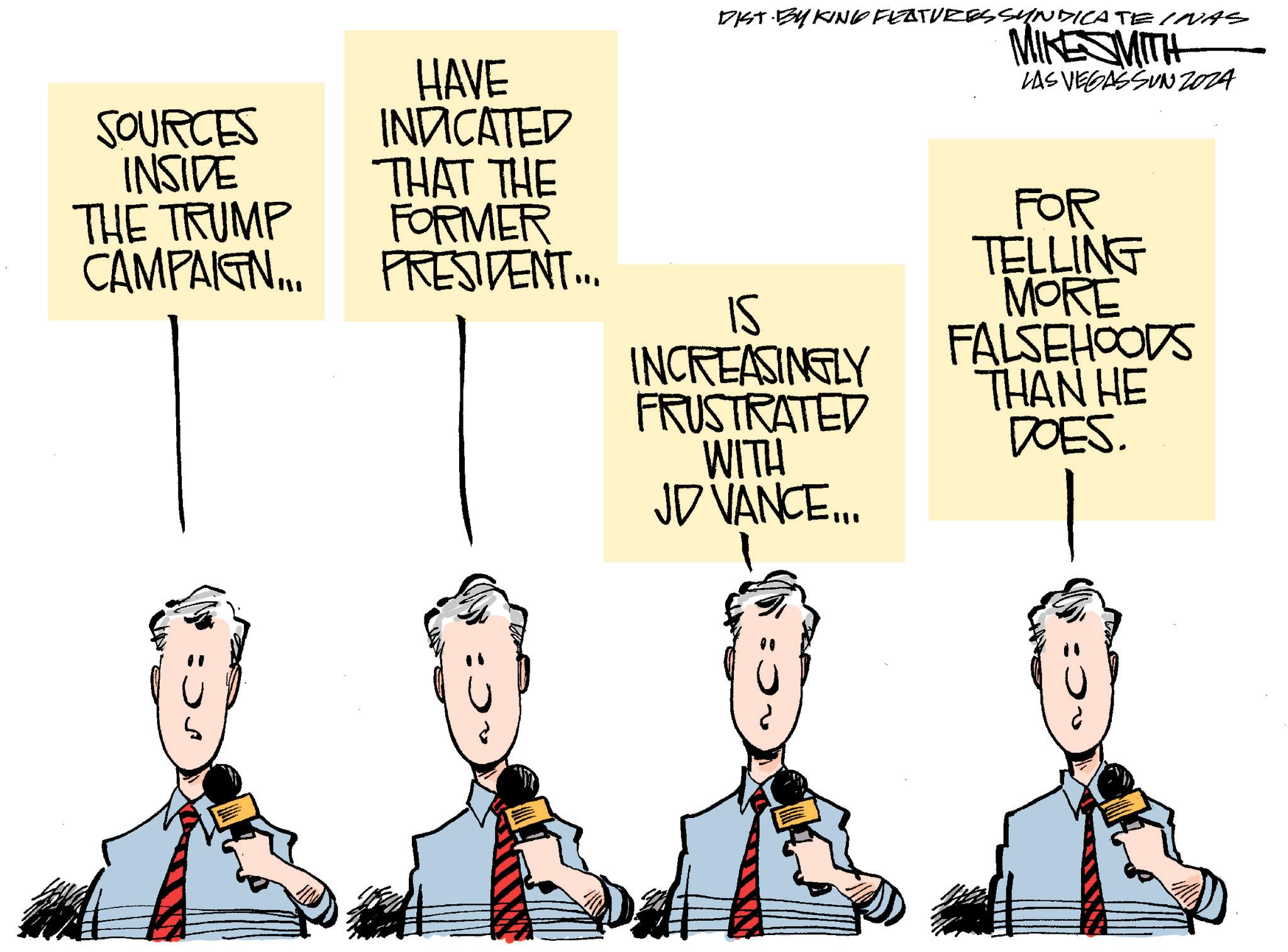 Parallel OCR: SOURCES INSIDE THE TRUMP CAMPAIGN... HAVE INDICATED THAT THE FORMER PRESIDENT... DIST BY KING FEATURES SYNDICATE INAS MIKESMITH LAS VEGASSUNZOZA 15 INCREASINGLY FRUSTRATED WITH JD VANCE... FOR TELLING MORE FALSEHOODS THAN HE DOES. ? SOURCES INSIDE THE TRUMP CAMPAIGN ... HAVE INDICATED THAT THE FORMER PRESIDENT ... DIST BY KING FEATURES SYNDICATE INAS MIKESMITH LAS VEGASSUNZOZA 15 INCREASINGLY FRUSTRATED WITH JD VANCE ... FOR TELLING MORE FALSEHOODS THAN HE DOES . ?