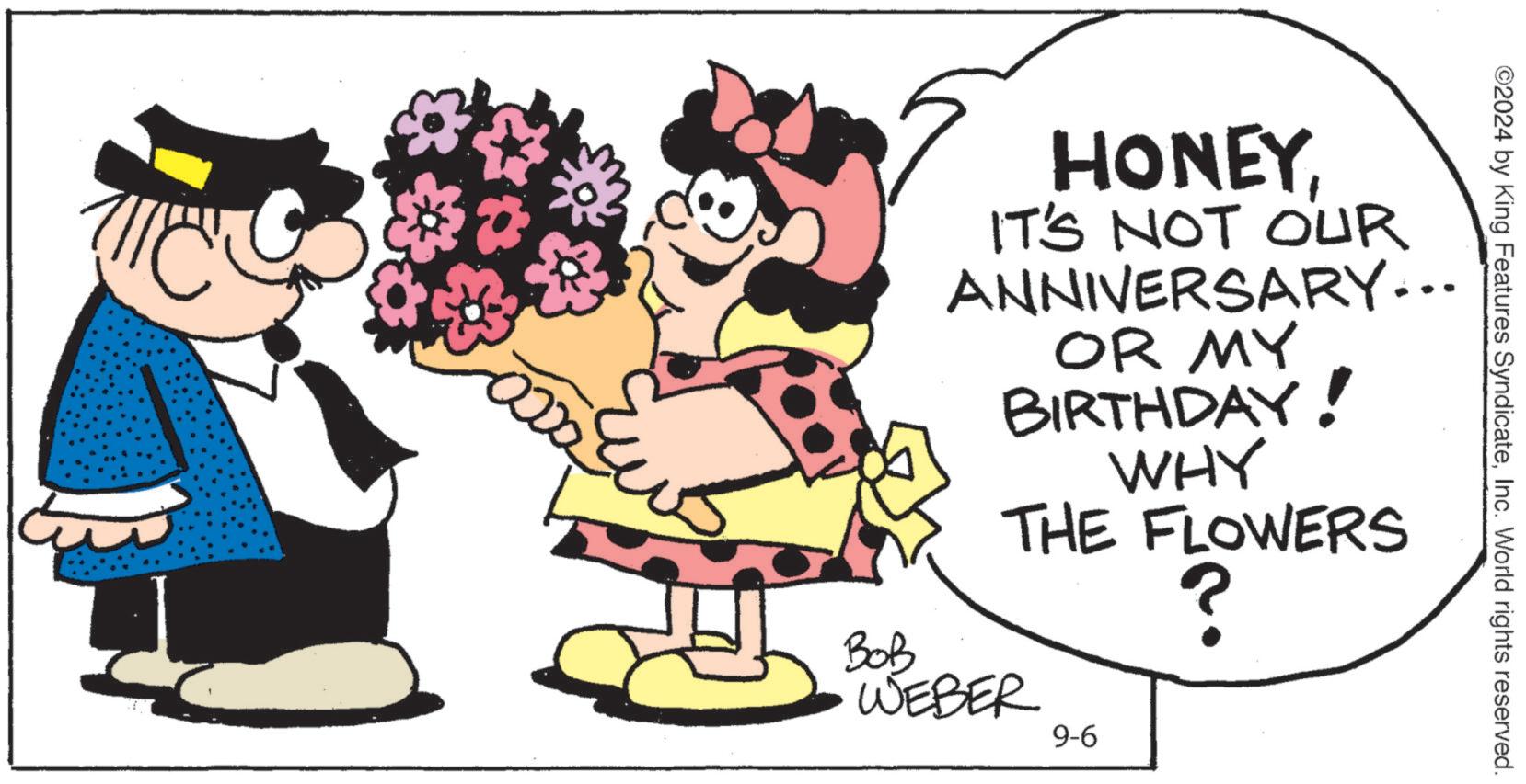 Plant OCR: ©2024 by King Features SyndicateInc. World rights reserved. HONEYIT'S NOT OUR ANNIVERSARY... OR MY BIRTHDAY! WHY THE FLOWERS ? Bob WEBER 9-6 © 2024 by King Features SyndicateInc. World rights reserved . HONEYIT'S NOT OUR ANNIVERSARY ... OR MY BIRTHDAY ! WHY THE FLOWERS ? Bob WEBER 9-6