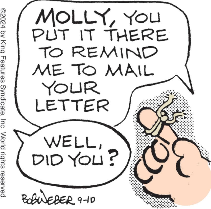 Line art OCR: MOLLYYOU PUT IT THERE TO REMIND ME TO MAIL YOUR LETTER WELLDID YOU BOBWEBER 9-10 ??? ? ©2024 by King Features SyndicateInc. World rights reserved. MOLLYYOU PUT IT THERE TO REMIND ME TO MAIL YOUR LETTER WELLDID YOU BOBWEBER 9-10 ??? ? © 2024 by King Features SyndicateInc. World rights reserved .