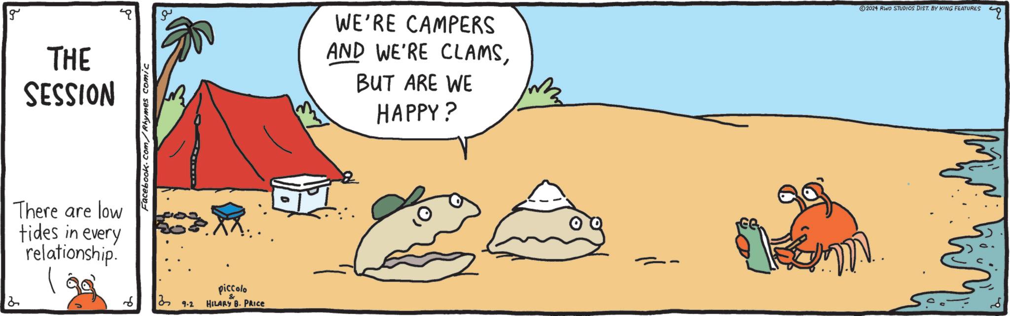 Happy OCR: 2 g THE SESSION There are low tides in every relationship. Facebook.com/Rhymes comic g WE'RE CAMPERS AND WE'RE CLAMSBUT ARE WE HAPPY? ?? 9.2 piccolo HILARY B. PRICE 2024 RWO STUDIOS DIST. BY KING FEATURES 2 g THE SESSION There are low tides in every relationship . Facebook.com/Rhymes comic g WE'RE CAMPERS AND WE'RE CLAMSBUT ARE WE HAPPY ? ?? 9.2 piccolo HILARY B. PRICE 2024 RWO STUDIOS DIST . BY KING FEATURES
