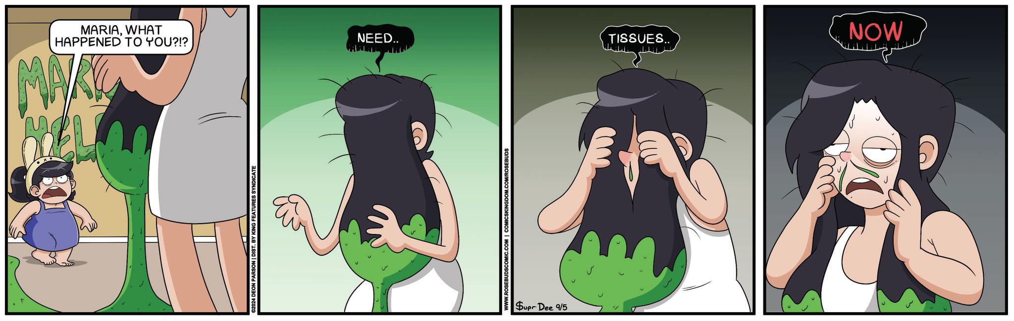 Black hair OCR: MARIAWHAT HAPPENED TO YOU?!? MAK ©2024 DEON PARSON | DIST. BY KING FEATURES SYNDICATE NOW NEED.. TISSUES.. Supr Dee 9/5 L.COM/ROSEBUDS MARIAWHAT HAPPENED TO YOU ? ! ? MAK © 2024 DEON PARSON | DIST . BY KING FEATURES SYNDICATE NOW NEED .. TISSUES .. Supr Dee 9/5 L.COM/ROSEBUDS