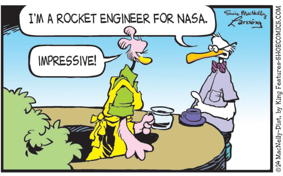 Rectangle OCR: Susie MacNelly I'M A ROCKET ENGINEER FOR NASA. Lansing IMPRESSIVE! ©24 MacNelly-Dist. by King Features-SHOECOMICS.COM Susie MacNelly I'M A ROCKET ENGINEER FOR NASA . Lansing IMPRESSIVE ! © 24 MacNelly - Dist . by King Features-SHOECOMICS.COM