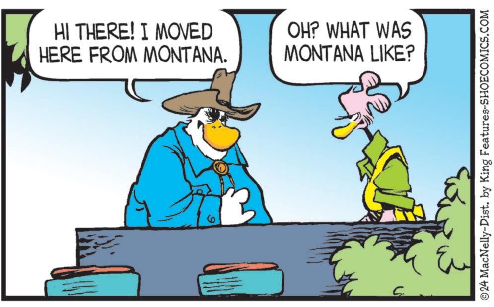 Happy OCR: HI THERE! I MOVED HERE FROM MONTANA. OH? WHAT WAS MONTANA LIKE? 3 3 ©24 MacNelly-Dist. by King Features-SHOECOMICS.COM ???? HI THERE ! I MOVED HERE FROM MONTANA . OH ? WHAT WAS MONTANA LIKE ? 3 3 © 24 MacNelly - Dist . by King Features-SHOECOMICS.COM ????