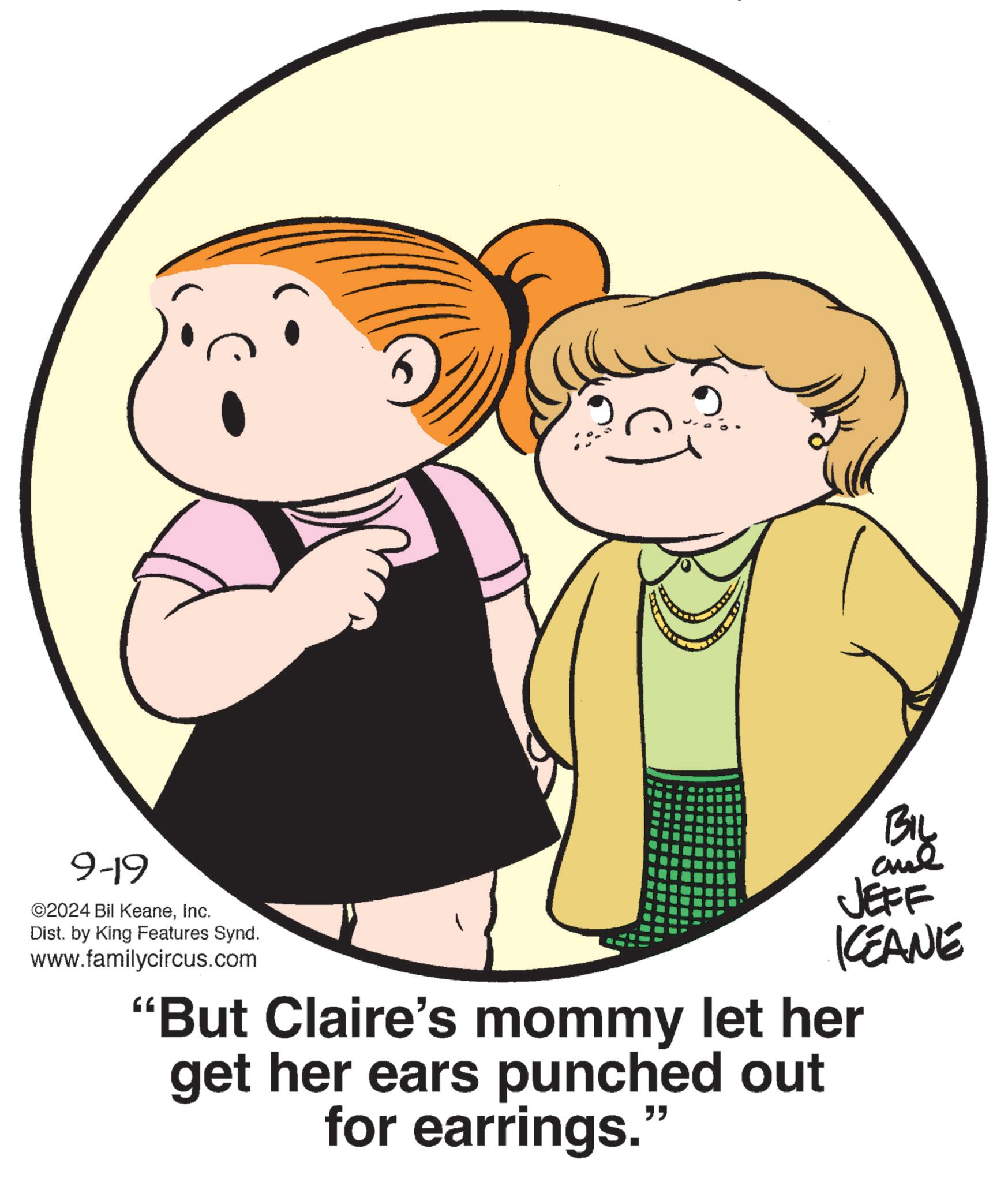 Gesture OCR: BIL JEFF KCEANE 9-19 ©2024 Bil KeaneInc. Dist. by King Features Synd. www.familycircus.com "But Claire's mommy let her get her ears punched out for earrings." BIL JEFF KCEANE 9-19 © 2024 Bil KeaneInc. Dist . by King Features Synd . www.familycircus.com " But Claire's mommy let her get her ears punched out for earrings . "