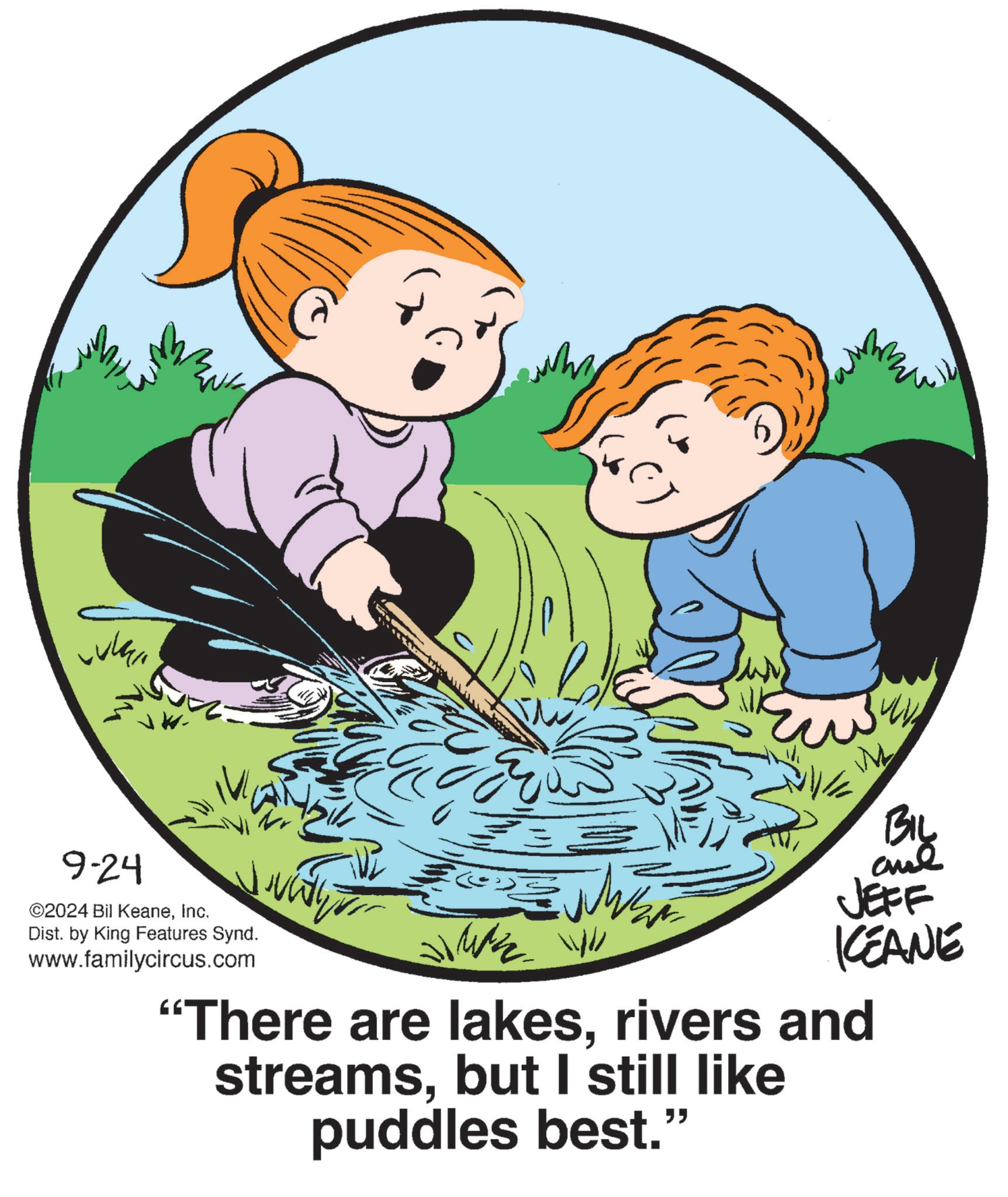 Font OCR: 9-24 ©2024 Bil KeaneInc. ? Dist. by King Features Synd. www.familycircus.com Biy JEFF KEANE "There are lakesrivers and streamsbut I still like puddles best. " 9-24 © 2024 Bil KeaneInc. ? Dist . by King Features Synd . www.familycircus.com Biy JEFF KEANE " There are lakesrivers and streamsbut I still like puddles best . "