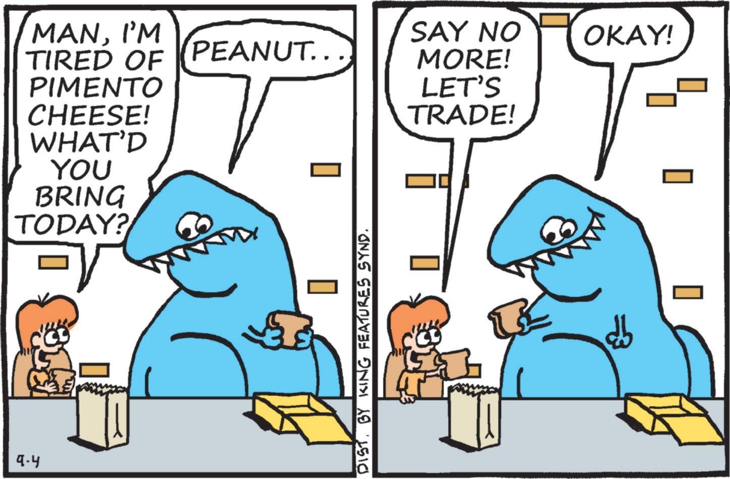 Handwriting OCR: 9.4 MANI'M TIRED OF PEANUT... SAY NO MORE! OKAY! PIMENTO CHEESE! LET'S TRADE! WHAT'D YOU BRING TODAY? DIST. BY KING FEATURES SYND. 9.4 MANI'M TIRED OF PEANUT ... SAY NO MORE ! OKAY ! PIMENTO CHEESE ! LET'S TRADE ! WHAT'D YOU BRING TODAY ? DIST . BY KING FEATURES SYND .