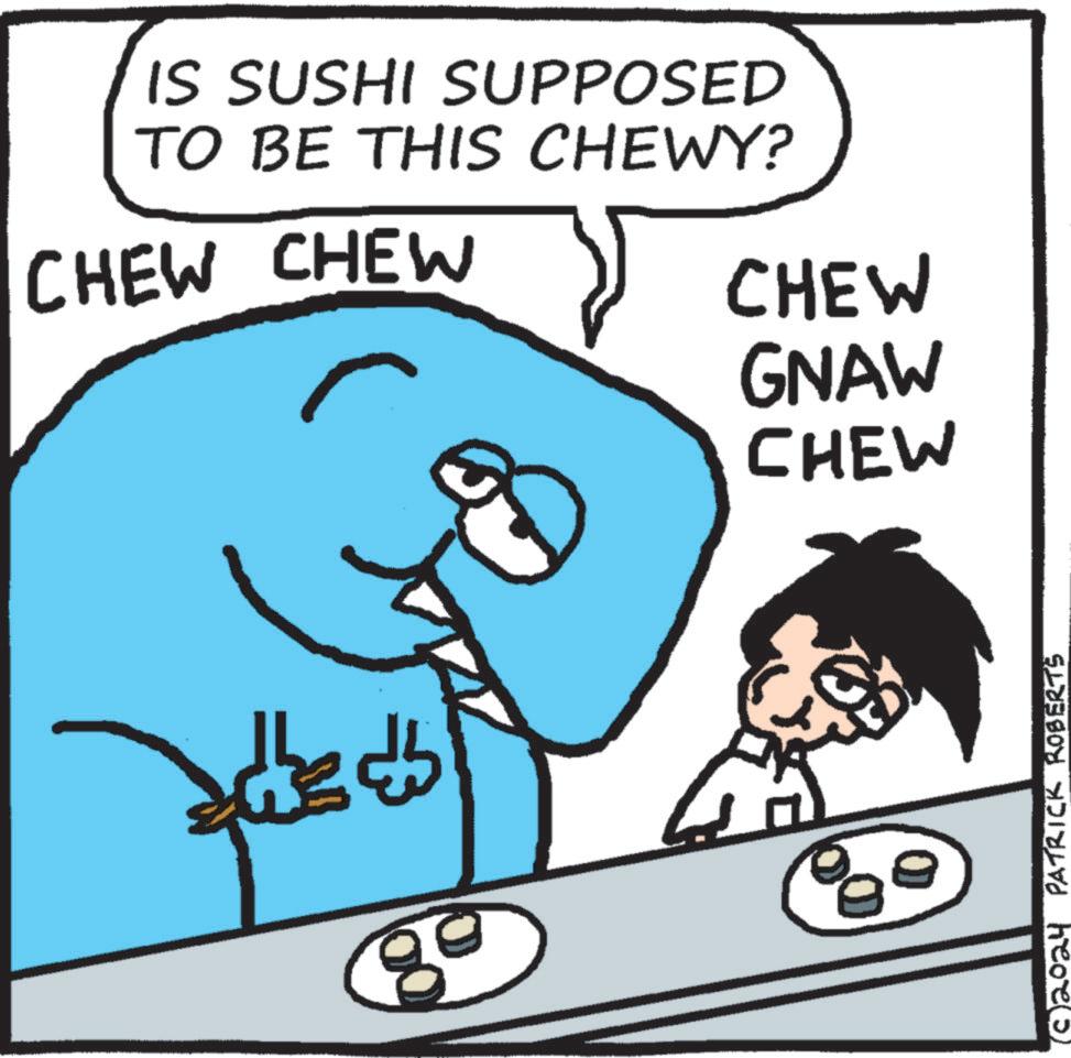 Line OCR: IS SUSHI SUPPOSED TO BE THIS CHEWY? CHEW CHEW CHEW GNAW CHEW ? (C 2024 PATRICK ROBERTS IS SUSHI SUPPOSED TO BE THIS CHEWY ? CHEW CHEW CHEW GNAW CHEW ? ( C 2024 PATRICK ROBERTS