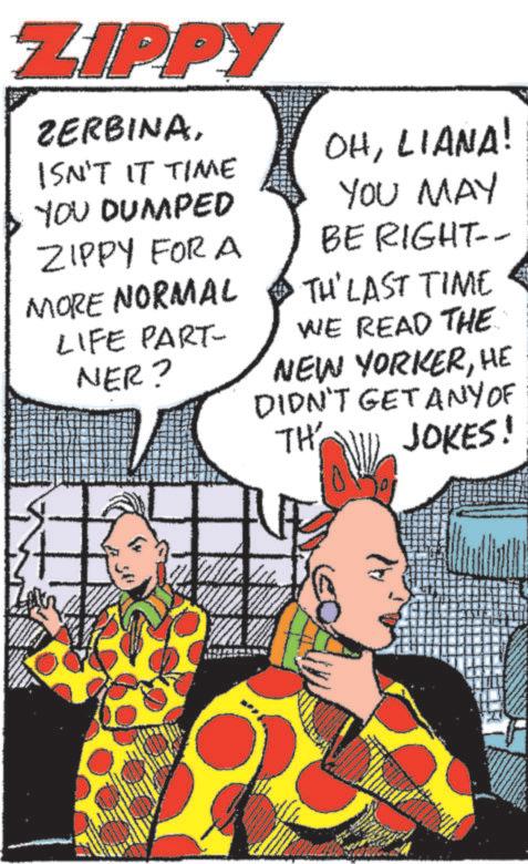 Art OCR: ZIPPY ZERBINAISN'T IT TIME OHLIANA! YOU MAY YOU DUMPED ZIPPY FOR A BE RIGHT-- MORE NORMAL TH' LAST TIME LIFE PART- NER? WE READ THE NEW YORKERHE DIDN'T GET ANY OF TH JOKES! ZIPPY ZERBINAISN'T IT TIME OHLIANA ! YOU MAY YOU DUMPED ZIPPY FOR A BE RIGHT-- MORE NORMAL TH ' LAST TIME LIFE PART- NER ? WE READ THE NEW YORKERHE DIDN'T GET ANY OF TH JOKES !