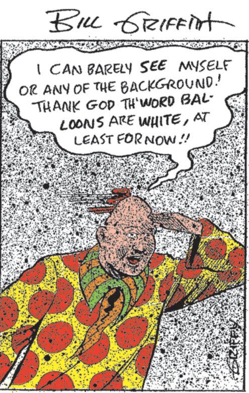 Pleased OCR: BILL GRIFFINt I CAN BARELY SEE MYSELF OR ANY OF THE BACKGROUND.' THANK GOD TH' WORD BAL- LOONS ARE WHITEAT LEAST FOR NOW!! GRIFFY BILL GRIFFINt I CAN BARELY SEE MYSELF OR ANY OF THE BACKGROUND . ' THANK GOD TH ' WORD BAL- LOONS ARE WHITEAT LEAST FOR NOW !! GRIFFY
