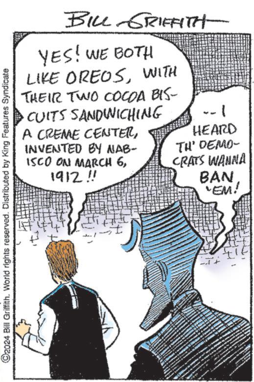 Line OCR: ©2024 Bill Griffith. World rights reserved. Distributed by King Features Syndicate BILL GRIFFITH- YES! WE BOTH LIKE OREOSWITH THEIR TWO COCOA BIS- CUITS SANDWICHING A CREME CENTERINVENTED BY NAB- ISCO ON MARCH 61912 !! HEARD TH' DEMO- CRATS WANNA BAN 'EM! ? ww © 2024 Bill Griffith . World rights reserved . Distributed by King Features Syndicate BILL GRIFFITH- YES ! WE BOTH LIKE OREOSWITH THEIR TWO COCOA BIS- CUITS SANDWICHING A CREME CENTERINVENTED BY NAB- ISCO ON MARCH 61912 !! HEARD TH ' DEMO- CRATS WANNA BAN ' EM ! ? ww